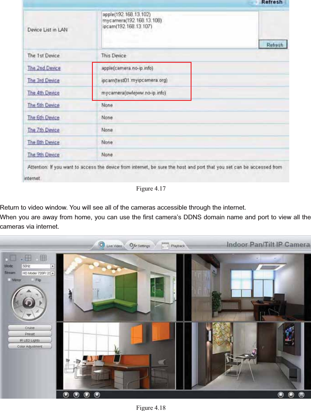                                                    41 41Figure 4.17Return to video window. You will see all of the cameras accessible through the internet. When you are away from home, you can use the first camera’s DDNS domain name and port to view all the cameras via internet. Figure 4.18