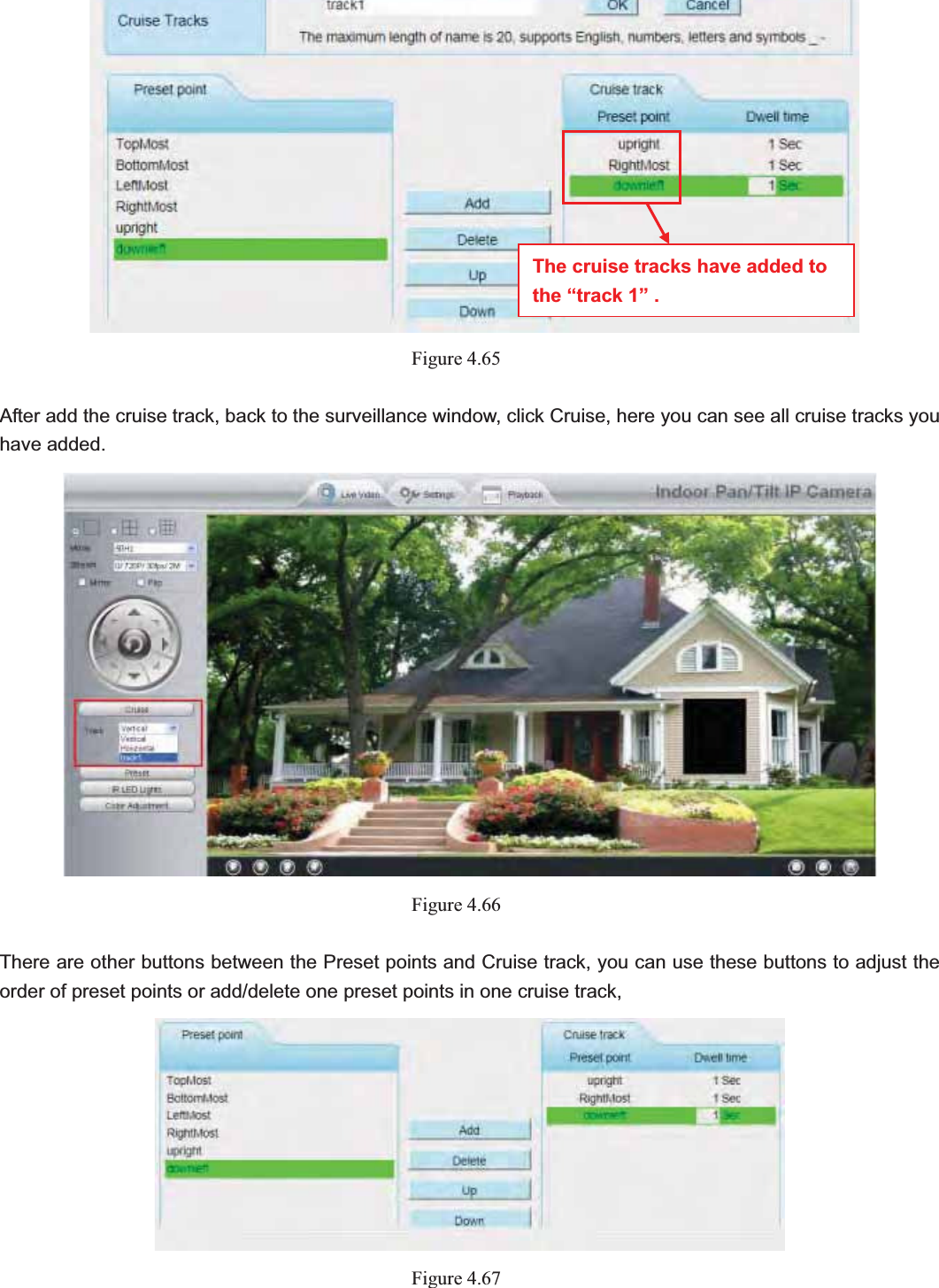                                                    74 74Figure 4.65After add the cruise track, back to the surveillance window, click Cruise, here you can see all cruise tracks you have added. Figure 4.66There are other buttons between the Preset points and Cruise track, you can use these buttons to adjust the order of preset points or add/delete one preset points in one cruise track, Figure 4.67The cruise tracks have added to the “track 1” . 