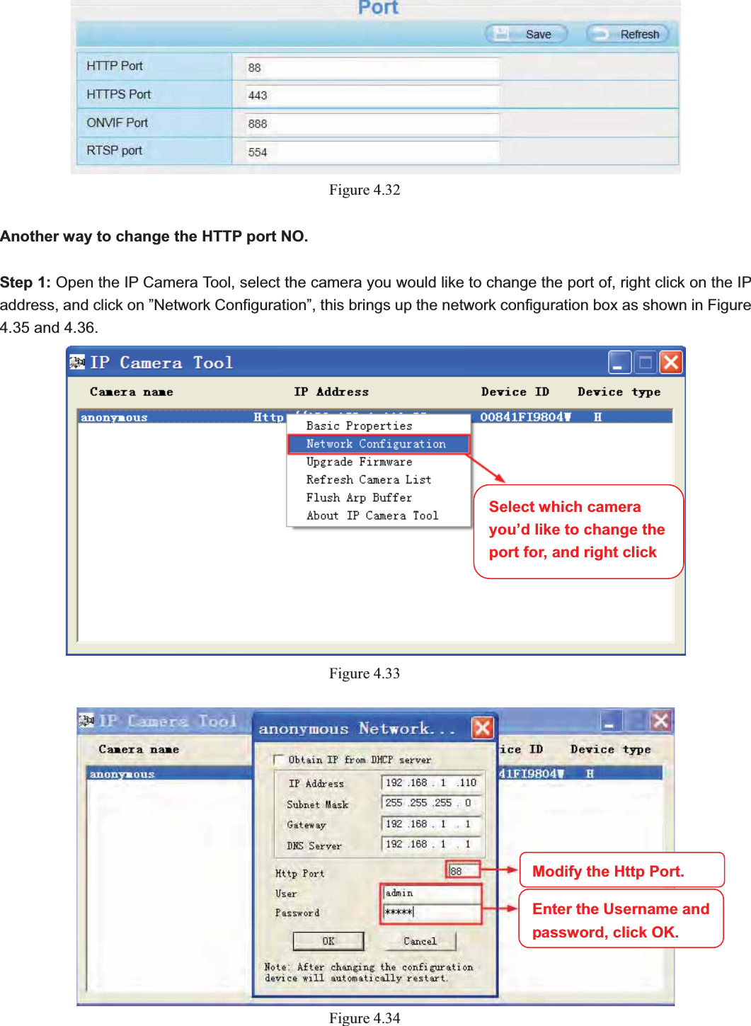                                                    51 51Figure 4.32Another way to change the HTTP port NO. Step 1: Open the IP Camera Tool, select the camera you would like to change the port of, right click on the IP address, and click on ”Network Configuration”, this brings up the network configuration box as shown in Figure 4.35 and 4.36. Figure 4.33Figure 4.34Select which camera you’d like to change the port for, and right clickModify the Http Port.Enter the Username and password, click OK.