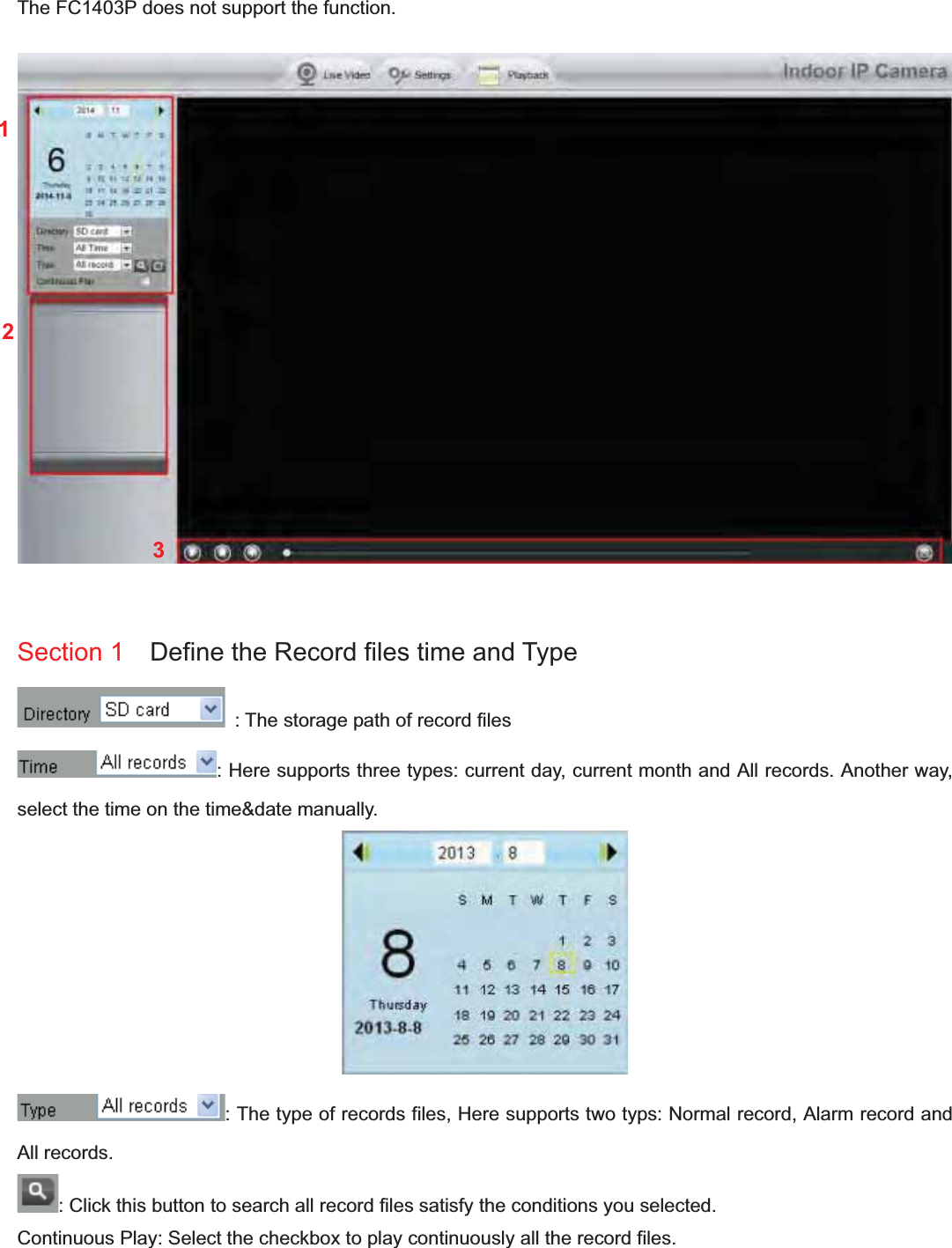                                                    80 80The FC1403P does not support the function. Section 1    Define the Record files time and Type   : The storage path of record files : Here supports three types: current day, current month and All records. Another way, select the time on the time&amp;date manually. : The type of records files, Here supports two typs: Normal record, Alarm record and All records. : Click this button to search all record files satisfy the conditions you selected. Continuous Play: Select the checkbox to play continuously all the record files. 123