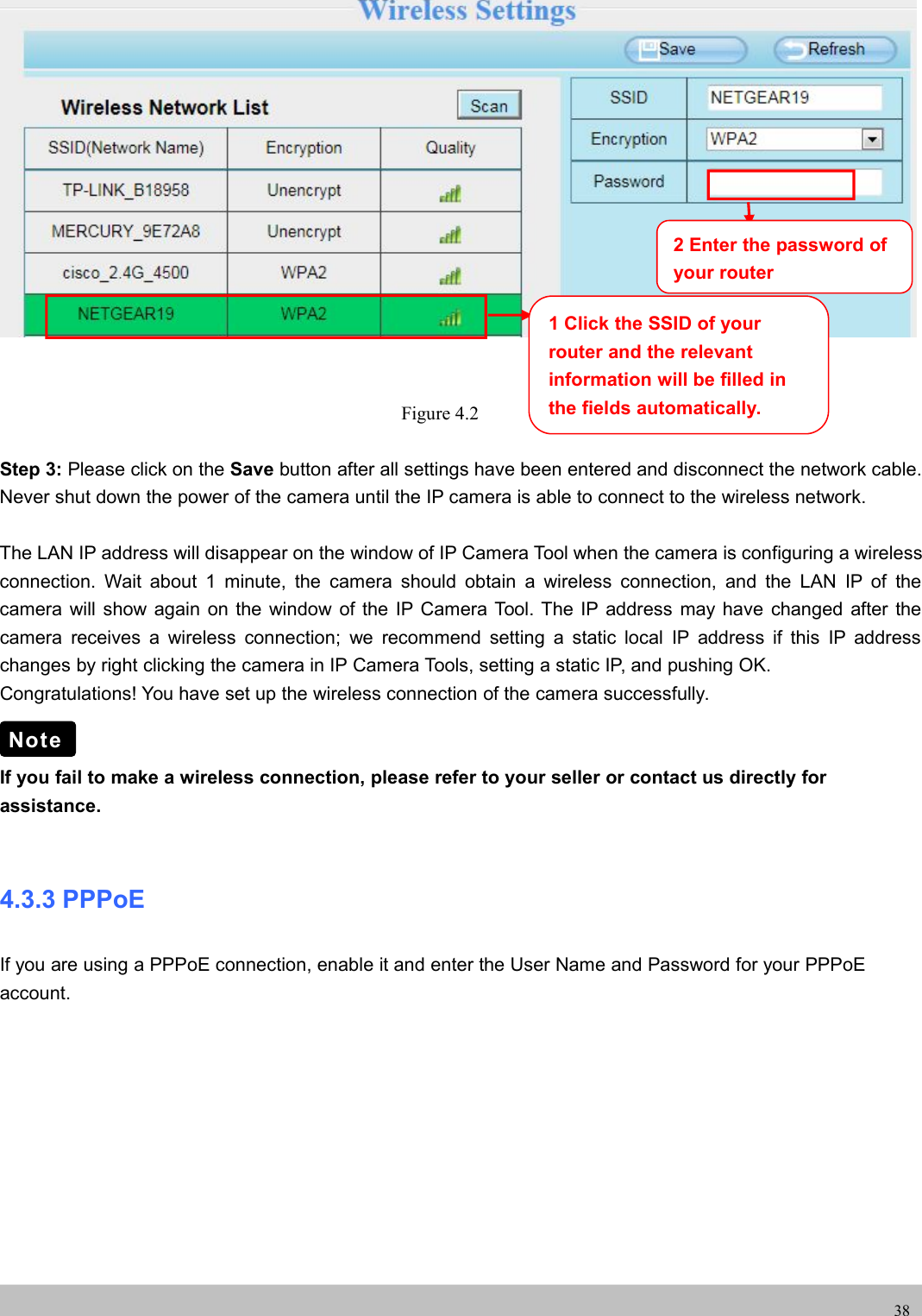 UserUser ManualManual38Figure 4.2Step 3: Please click on the Save button after all settings have been entered and disconnect the network cable.Never shut down the power of the camera until the IP camera is able to connect to the wireless network.The LAN IP address will disappear on the window of IP Camera Tool when the camera is configuring a wirelessconnection. Wait about 1 minute, the camera should obtain a wireless connection, and the LAN IP of thecamera will show again on the window of the IP Camera Tool. The IP address may have changed after thecamera receives a wireless connection; we recommend setting a static local IP address if this IP addresschanges by right clicking the camera in IP Camera Tools, setting a static IP, and pushing OK.Congratulations! You have set up the wireless connection of the camera successfully.If you fail to make a wireless connection, please refer to your seller or contact us directly forassistance.4.3.3 PPPoEIf you are using a PPPoE connection, enable it and enter the User Name and Password for your PPPoEaccount.Note1 Click the SSID of yourrouter and the relevantinformation will be filled inthe fields automatically.2 Enter the password ofyour router