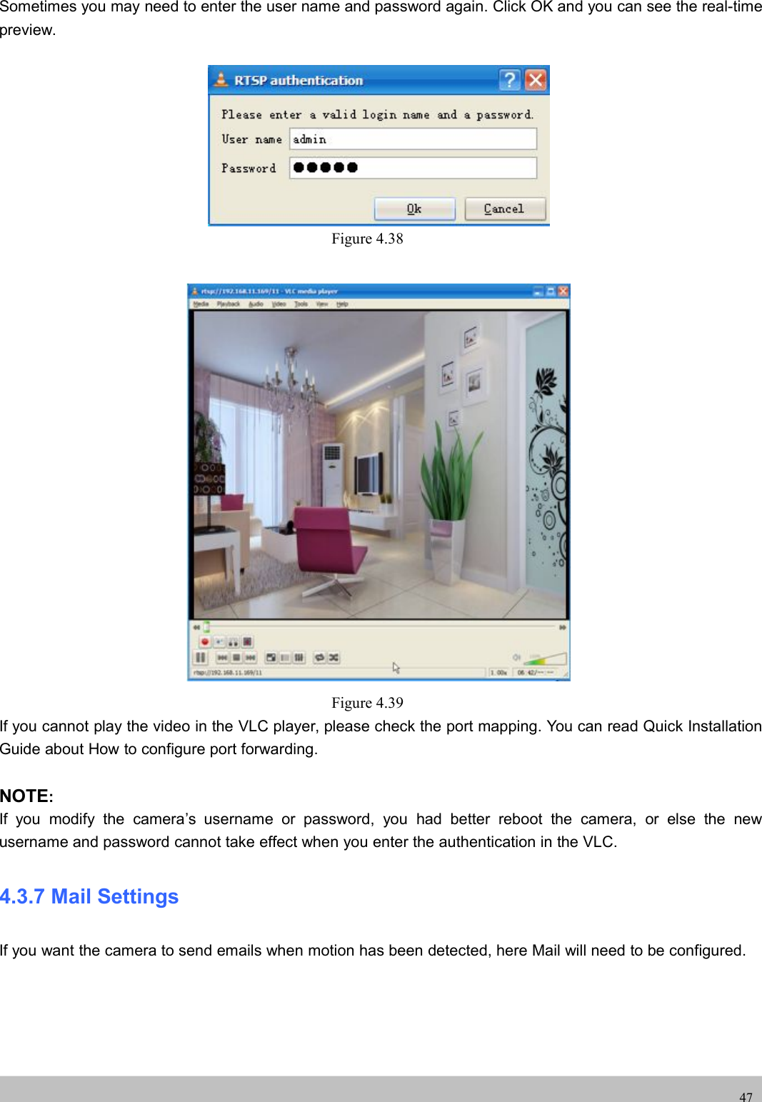 UserUser ManualManual47Sometimes you may need to enter the user name and password again. Click OK and you can see the real-timepreview.Figure 4.38Figure 4.39If you cannot play the video in the VLC player, please check the port mapping. You can read Quick InstallationGuide about How to configure port forwarding.NOTE:If you modify the camera’s username or password, you had better reboot the camera, or else the newusername and password cannot take effect when you enter the authentication in the VLC.4.3.7 Mail SettingsIf you want the camera to send emails when motion has been detected, here Mail will need to be configured.