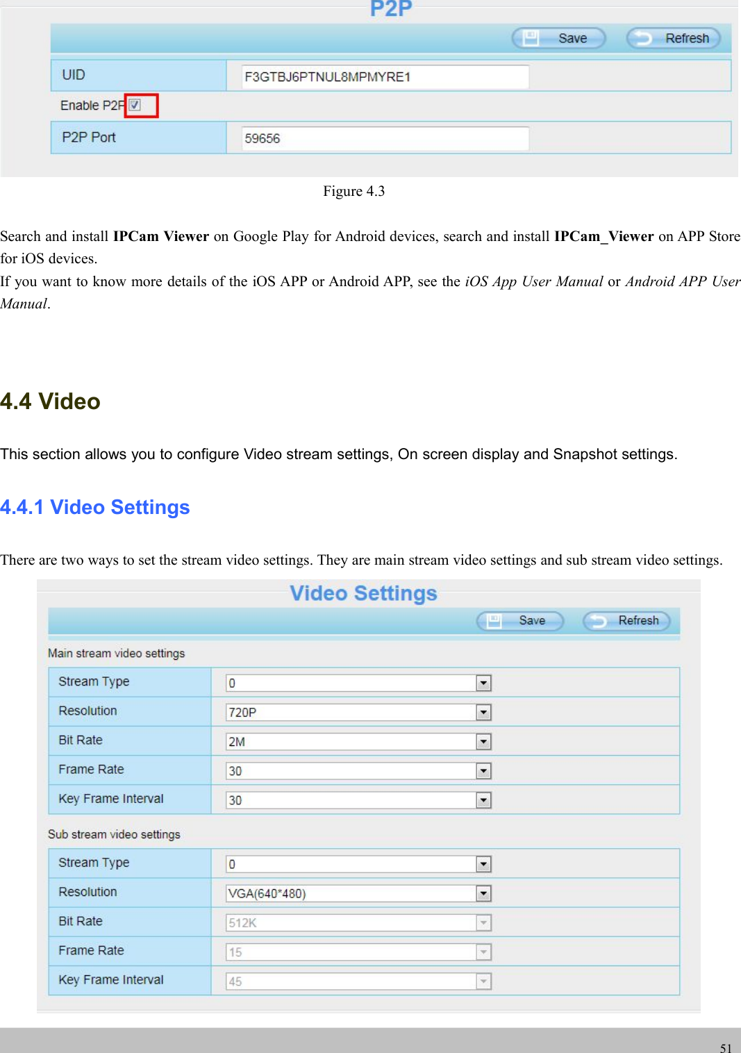 UserUser ManualManual51Figure 4.3Search and install IPCam Viewer on Google Play for Android devices, search and install IPCam_Viewer on APP Storefor iOS devices.If you want to know more details of the iOS APP or Android APP, see the iOS App User Manual or Android APP UserManual.4.4 VideoThis section allows you to configure Video stream settings, On screen display and Snapshot settings.4.4.1 Video SettingsThere are two ways to set the stream video settings. They are main stream video settings and sub stream video settings.