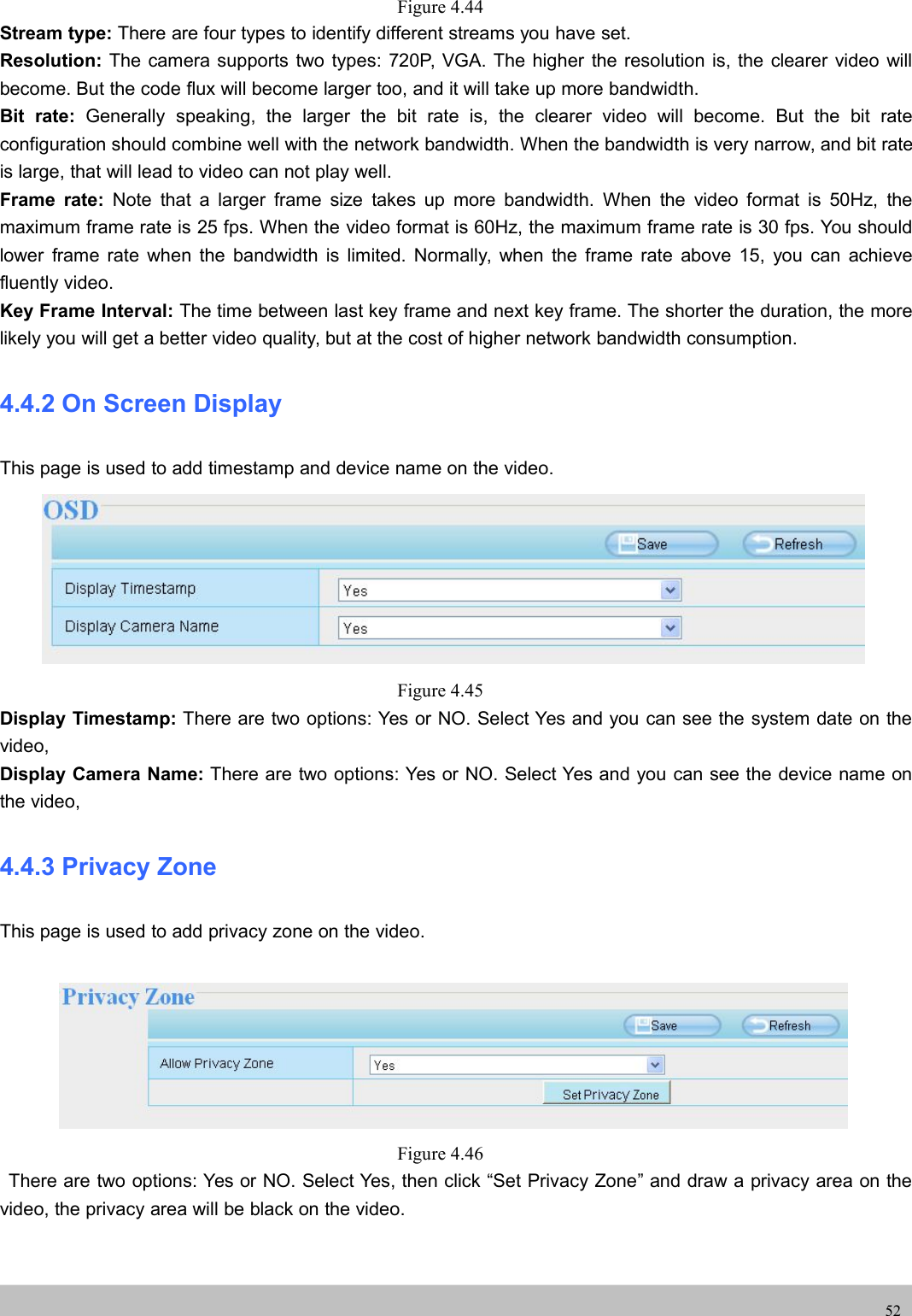 UserUser ManualManual52Figure 4.44Stream type: There are four types to identify different streams you have set.Resolution: The camera supports two types: 720P, VGA. The higher the resolution is, the clearer video willbecome. But the code flux will become larger too, and it will take up more bandwidth.Bit rate: Generally speaking, the larger the bit rate is, the clearer video will become. But the bit rateconfiguration should combine well with the network bandwidth. When the bandwidth is very narrow, and bit rateis large, that will lead to video can not play well.Frame rate: Note that a larger frame size takes up more bandwidth. When the video format is 50Hz, themaximum frame rate is 25 fps. When the video format is 60Hz, the maximum frame rate is 30 fps. You shouldlower frame rate when the bandwidth is limited. Normally, when the frame rate above 15, you can achievefluently video.Key Frame Interval: The time between last key frame and next key frame. The shorter the duration, the morelikely you will get a better video quality, but at the cost of higher network bandwidth consumption.4.4.2 On Screen DisplayThis page is used to add timestamp and device name on the video.Figure 4.45Display Timestamp: There are two options: Yes or NO. Select Yes and you can see the system date on thevideo,Display Camera Name: There are two options: Yes or NO. Select Yes and you can see the device name onthe video,4.4.3 Privacy ZoneThis page is used to add privacy zone on the video.Figure 4.46There are two options: Yes or NO. Select Yes, then click “Set Privacy Zone” and draw a privacy area on thevideo, the privacy area will be black on the video.