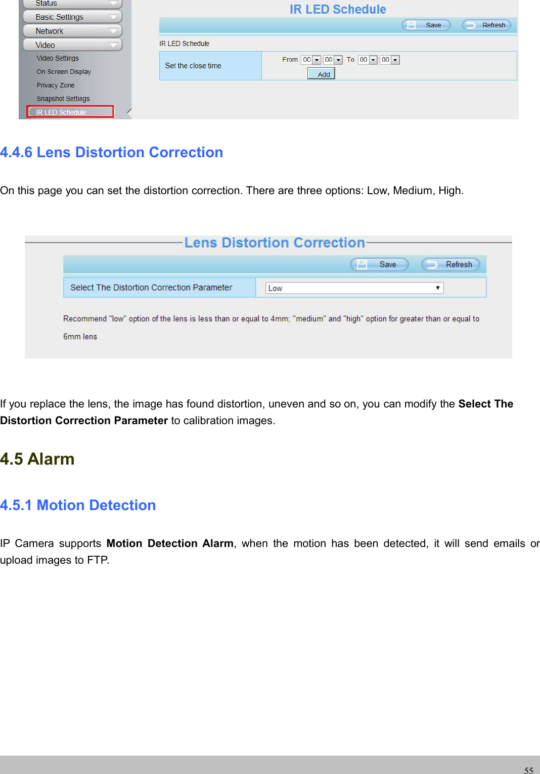 UserUser ManualManual554.4.6 Lens Distortion CorrectionOn this page you can set the distortion correction. There are three options: Low, Medium, High.If you replace the lens, the image has found distortion, uneven and so on, you can modify the Select TheDistortion Correction Parameter to calibration images.4.5 Alarm4.5.1 Motion DetectionIP Camera supports Motion Detection Alarm, when the motion has been detected, it will send emails orupload images to FTP.