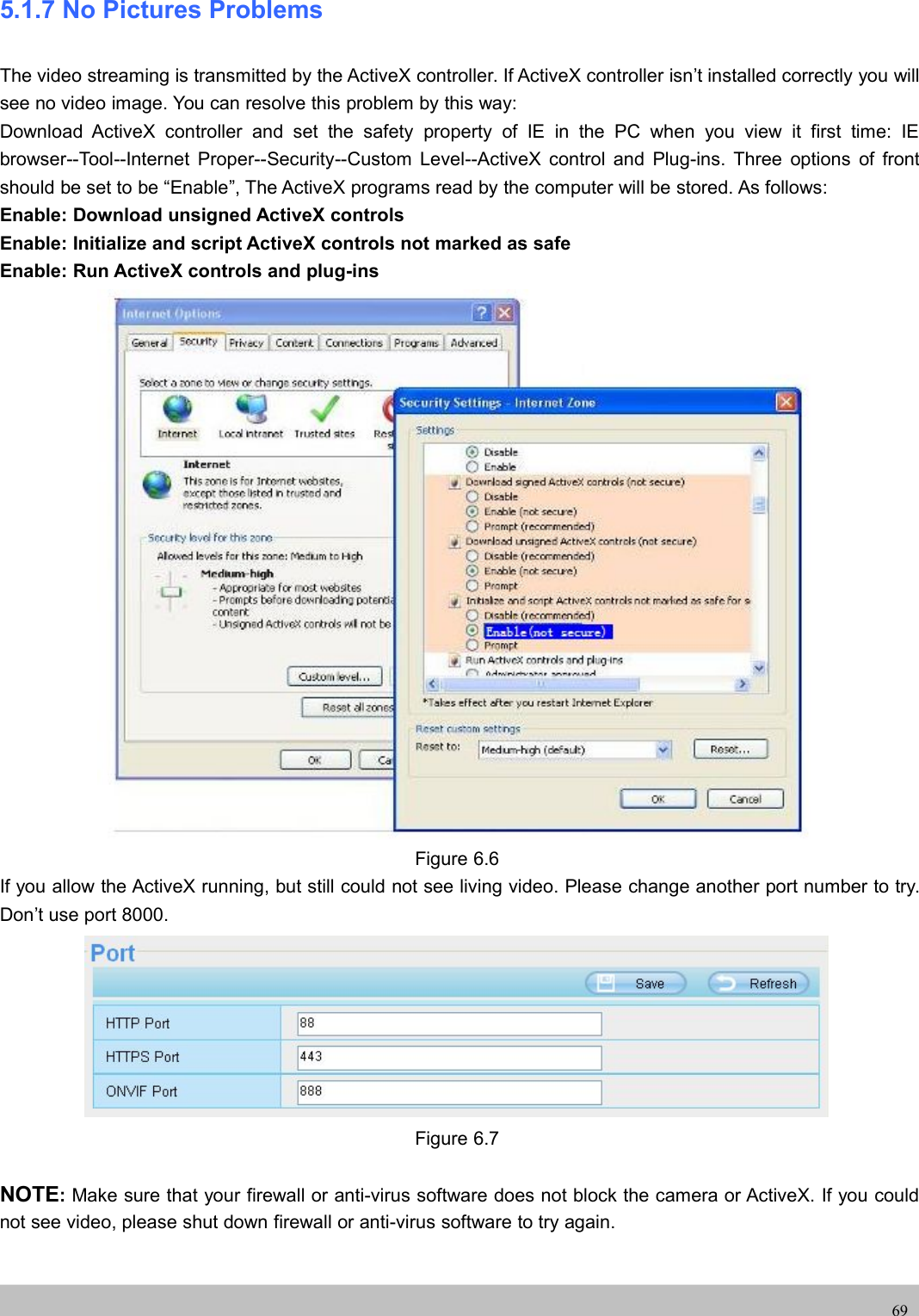 UserUser ManualManual695.1.7 No Pictures ProblemsThe video streaming is transmitted by the ActiveX controller. If ActiveX controller isn’t installed correctly you willsee no video image. You can resolve this problem by this way:Download ActiveX controller and set the safety property of IE in the PC when you view it first time: IEbrowser--Tool--Internet Proper--Security--Custom Level--ActiveX control and Plug-ins. Three options of frontshould be set to be “Enable”, The ActiveX programs read by the computer will be stored. As follows:Enable: Download unsigned ActiveX controlsEnable: Initialize and script ActiveX controls not marked as safeEnable: Run ActiveX controls and plug-insFigure 6.6If you allow the ActiveX running, but still could not see living video. Please change another port number to try.Don’t use port 8000.Figure 6.7NOTE:Make sure that your firewall or anti-virus software does not block the camera or ActiveX. If you couldnot see video, please shut down firewall or anti-virus software to try again.