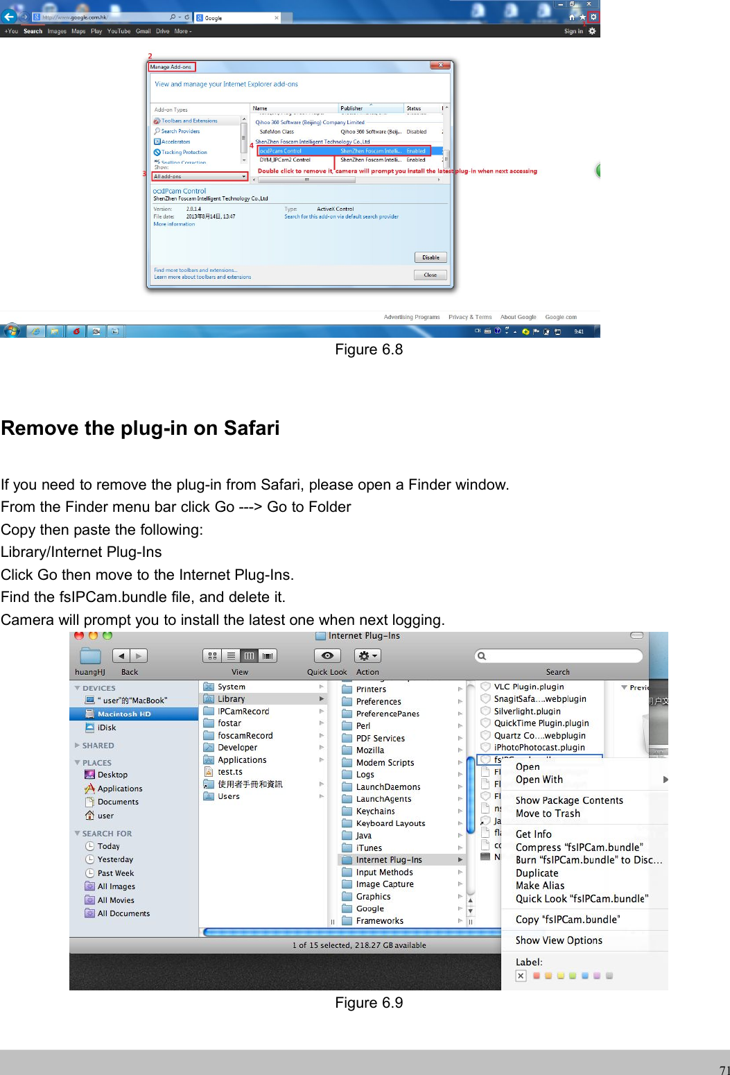 UserUser ManualManual71Figure 6.8Remove the plug-in on SafariIf you need to remove the plug-in from Safari, please open a Finder window.From the Finder menu bar click Go ---&gt; Go to FolderCopy then paste the following:Library/Internet Plug-InsClick Go then move to the Internet Plug-Ins.Find the fsIPCam.bundle file, and delete it.Camera will prompt you to install the latest one when next logging.Figure 6.9