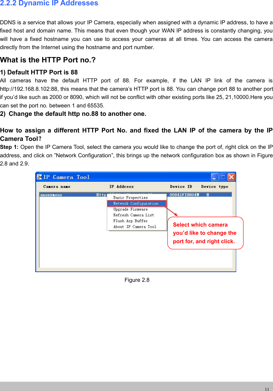 UserUser ManualManual112.2.2 Dynamic IP AddressesDDNS is a service that allows your IP Camera, especially when assigned with a dynamic IP address, to have afixed host and domain name. This means that even though your WAN IP address is constantly changing, youwill have a fixed hostname you can use to access your cameras at all times. You can access the cameradirectly from the Internet using the hostname and port number.What is the HTTP Port no.?1) Default HTTP Port is 88All cameras have the default HTTP port of 88. For example, if the LAN IP link of the camera ishttp://192.168.8.102:88, this means that the camera’s HTTP port is 88. You can change port 88 to another portif you’d like such as 2000 or 8090, which will not be conflict with other existing ports like 25, 21,10000.Here youcan set the port no. between 1 and 65535.2) Change the default http no.88 to another one.How to assign a different HTTP Port No. and fixed the LAN IP of the camera by the IPCamera Tool？Step 1: Open the IP Camera Tool, select the camera you would like to change the port of, right click on the IPaddress, and click on ”Network Configuration”, this brings up the network configuration box as shown in Figure2.8 and 2.9.Figure 2.8Select which camerayou’d like to change theport for, and right click.