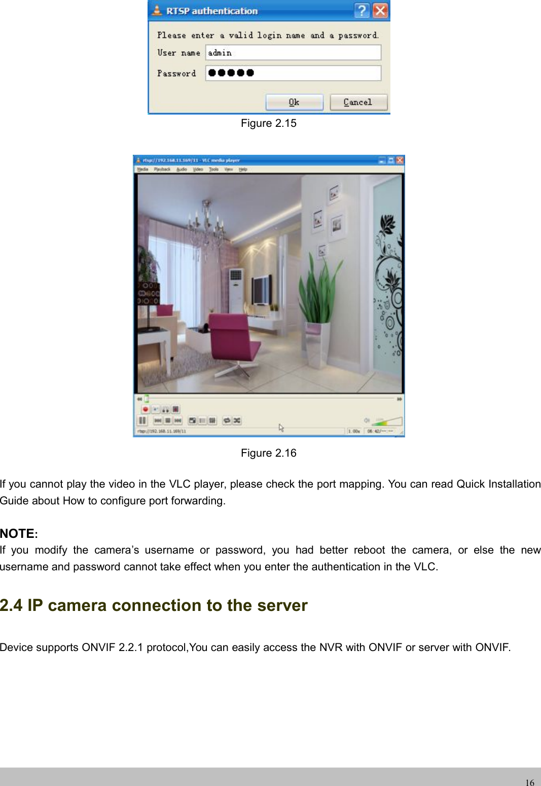 UserUser ManualManual16Figure 2.15Figure 2.16If you cannot play the video in the VLC player, please check the port mapping. You can read Quick InstallationGuide about How to configure port forwarding.NOTE:If you modify the camera’s username or password, you had better reboot the camera, or else the newusername and password cannot take effect when you enter the authentication in the VLC.2.4 IP camera connection to the serverDevice supports ONVIF 2.2.1 protocol,You can easily access the NVR with ONVIF or server with ONVIF.