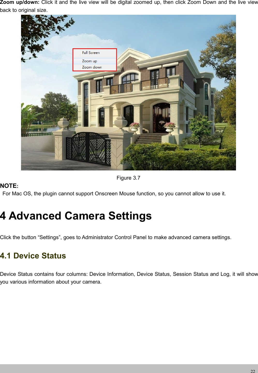 UserUser ManualManual22Zoom up/down: Click it and the live view will be digital zoomed up, then click Zoom Down and the live viewback to original size.Figure 3.7NOTE:For Mac OS, the plugin cannot support Onscreen Mouse function, so you cannot allow to use it.4 Advanced Camera SettingsClick the button “Settings”, goes to Administrator Control Panel to make advanced camera settings.4.1 Device StatusDevice Status contains four columns: Device Information, Device Status, Session Status and Log, it will showyou various information about your camera.