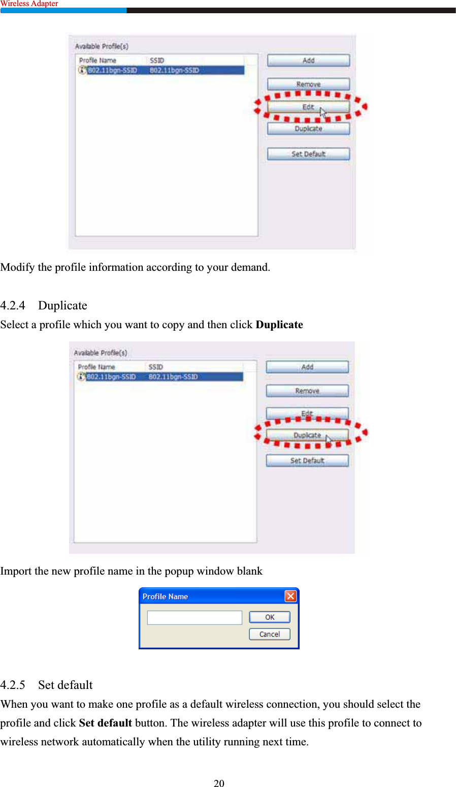 Wireless Adapter                                                           Modify the profile information according to your demand. 4.2.4 DuplicateSelect a profile which you want to copy and then click DuplicateImport the new profile name in the popup window blank 4.2.5 Set default When you want to make one profile as a default wireless connection, you should select the profile and click Set default button. The wireless adapter will use this profile to connect to wireless network automatically when the utility running next time. 20