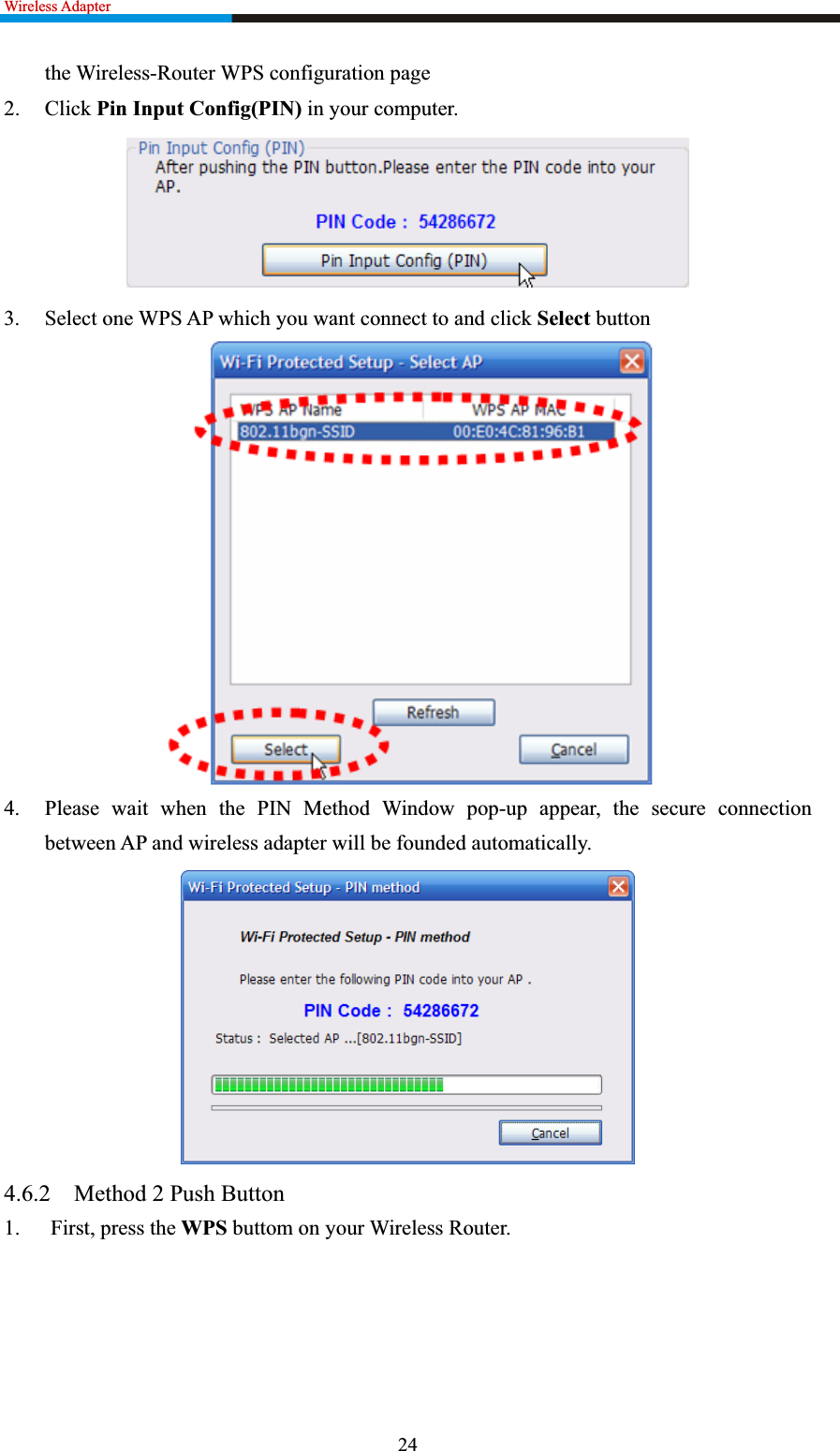 Wireless Adapter                                                              the Wireless-Router WPS configuration pageClick Pin Input Config(PIN) in your comput2. er. 3. Select one WPS AP which you want connect to and click Select button4. Please wait when the PIN Method Window pop-up appear, the secure connection between AP and wireless adapter will be founded automatically. 4.6.2 Method 2 Push Button on your Wireless Router. 1. First, press the WPS buttom24