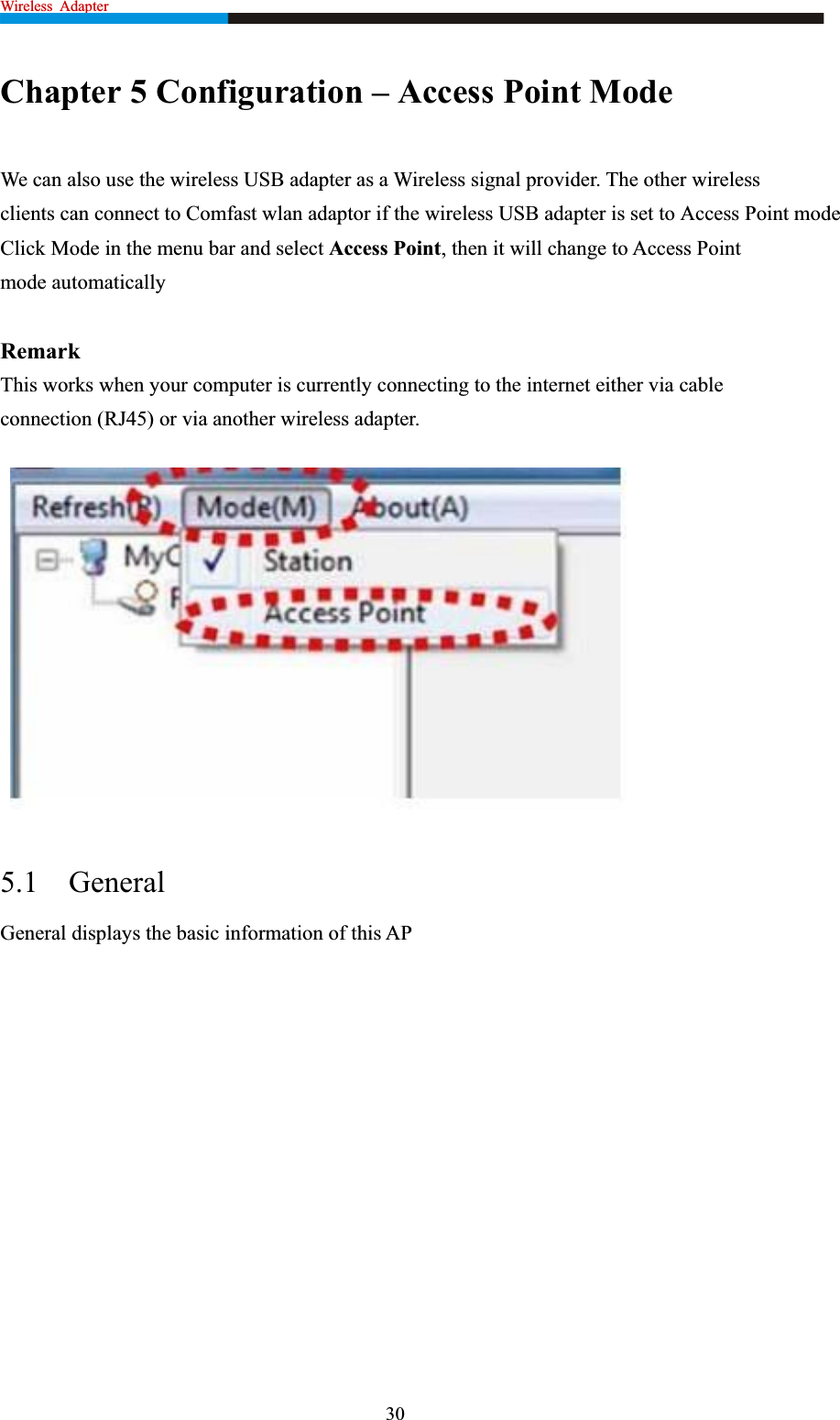 Wireless Adapter                                                              Chapter 5 Configuration – Access Point Mode We can also use the wireless USB adapter as a Wireless signal provider. The other wireless clients can connect to Comfast wlan adaptor if the wireless USB adapter is set to Access Point mode Click Mode in the menu bar and select Access Point, then it will change to Access Point mode automatically   RemarkThis works when your computer is currently connecting to the internet either via cable connection (RJ45) or via another wireless adapter. 5.1 GeneralGeneral displays the basic information of this AP 30