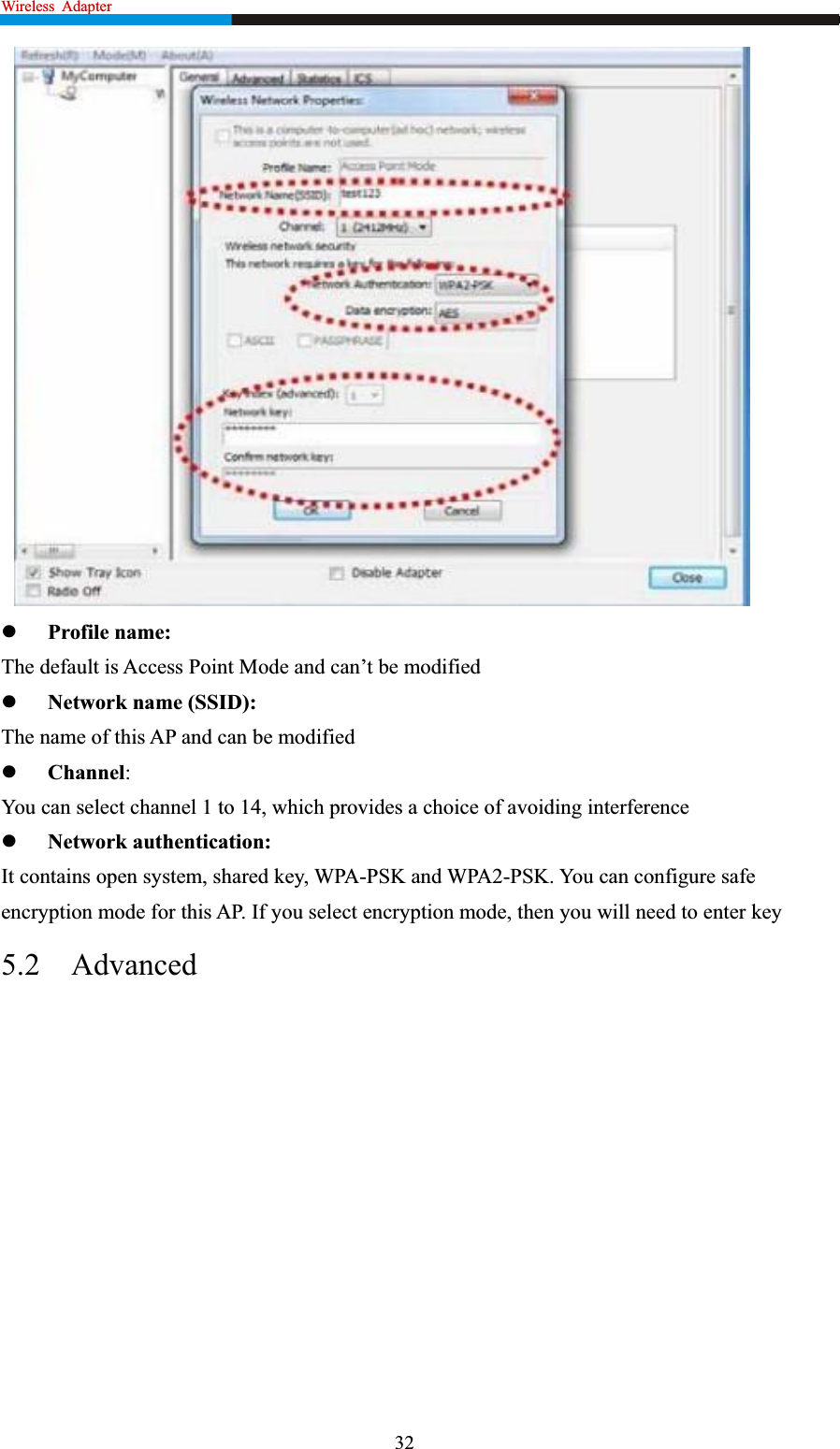 Wireless  Adapter                                                            zProfile name: The default is Access Point Mode and can’t be modified zNetwork name (SSID): The name of this AP and can be modified zChannel:You can select channel 1 to 14, which provides a choice of avoiding interference zNetwork authentication: It contains open system, shared key, WPA-PSK and WPA2-PSK. You can configure safe encryption mode for this AP. If you select encryption mode, then you will need to enter key 5.2 Advanced32