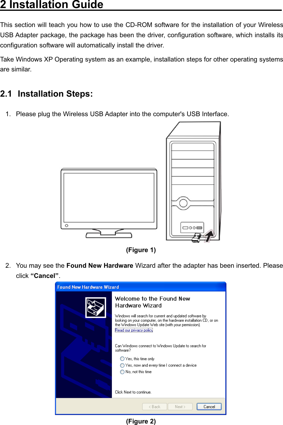 150Mbps Wireless mini-USB Adapter2InstallationGuideThis section will teach you how to use the CD-ROM software for the installation of your WirelessUSB Adapter package, the package has been the driver, configuration software, which installs itsconfiguration software will automatically install the driver.Take Windows XP Operating system as an example, installation steps for other operating systemsare similar.2.1 Installation Steps:1. Please plug the Wireless USB Adapter into the computer&apos;s USB Interface.(Figure 1)2. You may see the Found New Hardware Wizard after the adapter has been inserted. Pleaseclick “Cancel”.(Figure 2) 