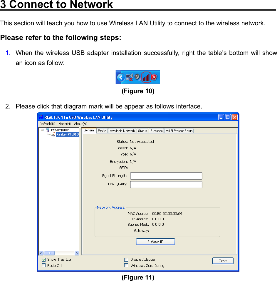 150Mbps Wireless mini-USB Adapter3 Connect to NetworkThis section will teach you how to use Wireless LAN Utility to connect to the wireless network.Please refer to the following steps:1. When the wireless USB adapter installation successfully, right the table’s bottom will showan icon as follow:(Figure 10)2. Please click that diagram mark will be appear as follows interface.(Figure 11)   