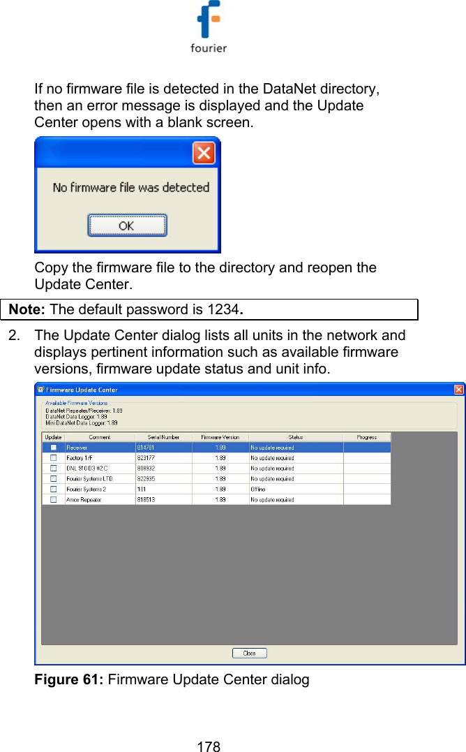   178 If no firmware file is detected in the DataNet directory, then an error message is displayed and the Update Center opens with a blank screen.   Copy the firmware file to the directory and reopen the Update Center. Note: The default password is 1234. 2.  The Update Center dialog lists all units in the network and displays pertinent information such as available firmware versions, firmware update status and unit info.  Figure 61: Firmware Update Center dialog 