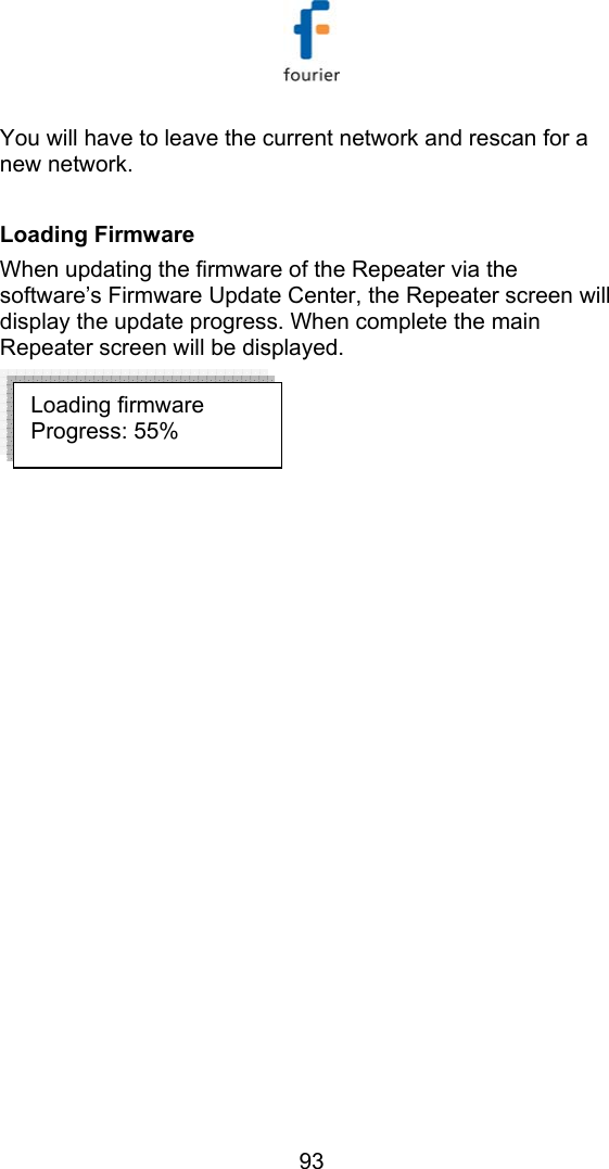   93 You will have to leave the current network and rescan for a new network.  Loading Firmware  When updating the firmware of the Repeater via the software&rsquo;s Firmware Update Center, the Repeater screen will display the update progress. When complete the main Repeater screen will be displayed.  Loading firmware  Progress: 55% 