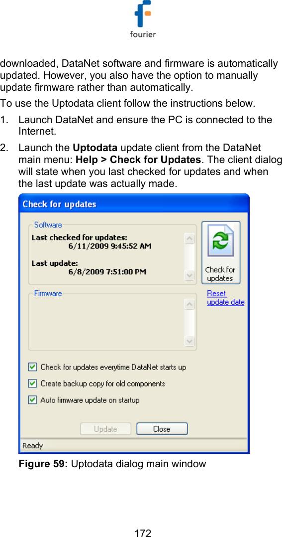   172 downloaded, DataNet software and firmware is automatically updated. However, you also have the option to manually update firmware rather than automatically.  To use the Uptodata client follow the instructions below.  1.  Launch DataNet and ensure the PC is connected to the Internet. 2. Launch the Uptodata update client from the DataNet main menu: Help > Check for Updates. The client dialog will state when you last checked for updates and when the last update was actually made.  Figure 59: Uptodata dialog main window  