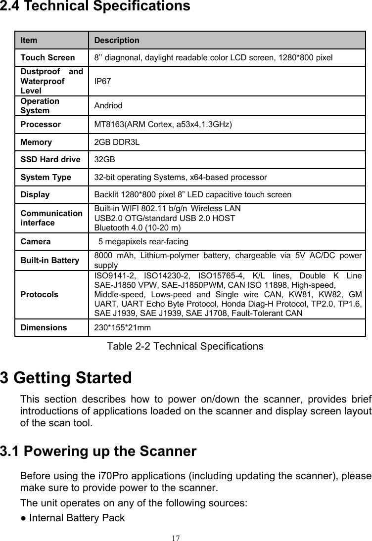 172.4 Technical SpecificationsTable 2-2 Technical Specifications3 Getting StartedThis section describes how to power on/down the scanner, provides briefintroductions of applications loaded on the scanner and display screen layoutof the scan tool.3.1 Powering up the ScannerBefore using the i70Pro applications (including updating the scanner), pleasemake sure to provide power to the scanner.The unit operates on any of the following sources:● Internal Battery PackItem DescriptionTouch Screen 8’’ diagnonal, daylight readable color LCD screen, 1280*800 pixelDustproof andWaterproofLevelIP67OperationSystem AndriodProcessor MT8163(ARM Cortex, a53x4,1.3GHz)Memory 2GB DDR3LSSD Hard drive 32GBSystem Type 32-bit operating Systems, x64-based processorDisplay Backlit 1280*800 pixel 8” LED capacitive touch screenCommunicationinterfaceBuilt-in WIFI 802.11 b/g/n Wireless LANUSB2.0 OTG/standard USB 2.0 HOSTBluetooth 4.0 (10-20 m)Camera 5 megapixels rear-facingBuilt-in Battery 8000 mAh, Lithium-polymer battery, chargeable via 5V AC/DC powersupplyProtocolsISO9141-2, ISO14230-2, ISO15765-4, K/L lines, Double K LineSAE-J1850 VPW, SAE-J1850PWM, CAN ISO 11898, High-speed,Middle-speed, Lows-peed and Single wire CAN, KW81, KW82, GMUART, UART Echo Byte Protocol, Honda Diag-H Protocol, TP2.0, TP1.6,SAE J1939, SAE J1939, SAE J1708, Fault-Tolerant CANDimensions 230*155*21mm