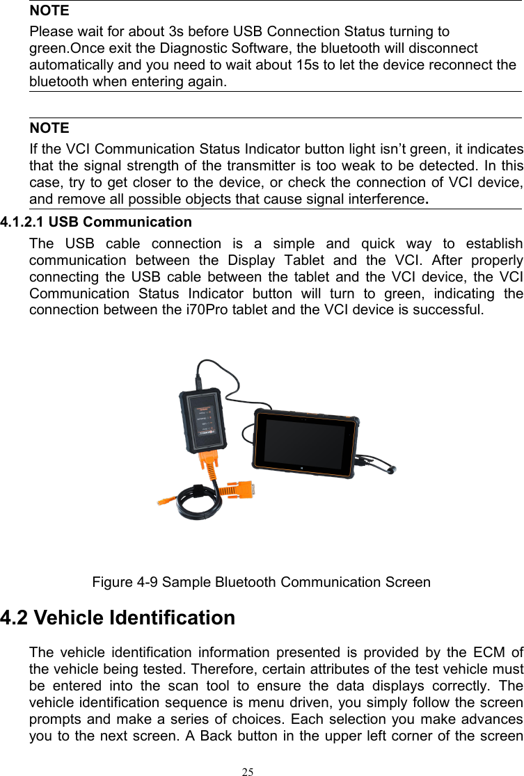 25NOTEPlease wait for about 3s before USB Connection Status turning togreen.Once exit the Diagnostic Software, the bluetooth will disconnectautomatically and you need to wait about 15s to let the device reconnect thebluetooth when entering again.NOTEIf the VCI Communication Status Indicator button light isn’t green, it indicatesthat the signal strength of the transmitter is too weak to be detected. In thiscase, try to get closer to the device, or check the connection of VCI device,and remove all possible objects that cause signal interference.4.1.2.1 USB CommunicationThe USB cable connection is a simple and quick way to establishcommunication between the Display Tablet and the VCI. After properlyconnecting the USB cable between the tablet and the VCI device, the VCICommunication Status Indicator button will turn to green, indicating theconnection between the i70Pro tablet and the VCI device is successful.Figure 4-9 Sample Bluetooth Communication Screen4.2 Vehicle IdentificationThe vehicle identification information presented is provided by the ECM ofthe vehicle being tested. Therefore, certain attributes of the test vehicle mustbe entered into the scan tool to ensure the data displays correctly. Thevehicle identification sequence is menu driven, you simply follow the screenprompts and make a series of choices. Each selection you make advancesyou to the next screen. A Back button in the upper left corner of the screen