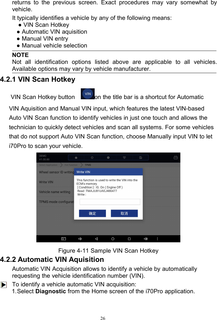 26returns to the previous screen. Exact procedures may vary somewhat byvehicle.It typically identifies a vehicle by any of the following means:● VIN Scan Hotkey● Automatic VIN aquisition● Manual VIN entry● Manual vehicle selectionNOTENot all identification options listed above are applicable to all vehicles.Available options may vary by vehicle manufacturer.4.2.1 VIN Scan HotkeyVIN Scan Hotkey button on the title bar is a shortcut for AutomaticVIN Aquisition and Manual VIN input, which features the latest VIN-basedAuto VIN Scan function to identify vehicles in just one touch and allows thetechnician to quickly detect vehicles and scan all systems. For some vehiclesthat do not support Auto VIN Scan function, choose Manually input VIN to leti70Pro to scan your vehicle.Figure 4-11 Sample VIN Scan Hotkey4.2.2 Automatic VIN AquisitionAutomatic VIN Acquisition allows to identify a vehicle by automaticallyrequesting the vehicle identification number (VIN).To identify a vehicle automatic VIN acquisition:1.Select Diagnostic from the Home screen of the i70Pro application.