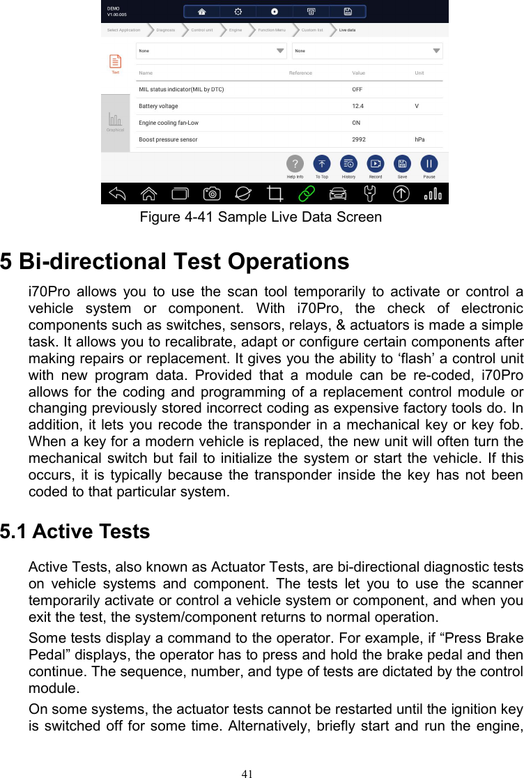 41Figure 4-41 Sample Live Data Screen5 Bi-directional Test Operationsi70Pro allows you to use the scan tool temporarily to activate or control avehicle system or component. With i70Pro, the check of electroniccomponents such as switches, sensors, relays, &amp; actuators is made a simpletask. It allows you to recalibrate, adapt or configure certain components aftermaking repairs or replacement. It gives you the ability to ‘flash’ a control unitwith new program data. Provided that a module can be re-coded, i70Proallows for the coding and programming of a replacement control module orchanging previously stored incorrect coding as expensive factory tools do. Inaddition, it lets you recode the transponder in a mechanical key or key fob.When a key for a modern vehicle is replaced, the new unit will often turn themechanical switch but fail to initialize the system or start the vehicle. If thisoccurs, it is typically because the transponder inside the key has not beencoded to that particular system.5.1 Active TestsActive Tests, also known as Actuator Tests, are bi-directional diagnostic testson vehicle systems and component. The tests let you to use the scannertemporarily activate or control a vehicle system or component, and when youexit the test, the system/component returns to normal operation.Some tests display a command to the operator. For example, if “Press BrakePedal” displays, the operator has to press and hold the brake pedal and thencontinue. The sequence, number, and type of tests are dictated by the controlmodule.On some systems, the actuator tests cannot be restarted until the ignition keyis switched off for some time. Alternatively, briefly start and run the engine,