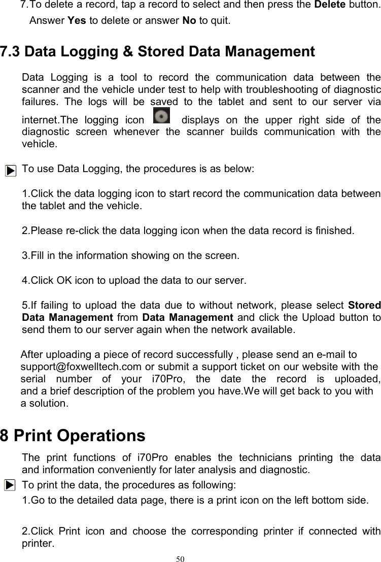 507.To delete a record, tap a record to select and then press the Delete button.Answer Yes to delete or answer No to quit.7.3 Data Logging &amp; Stored Data ManagementData Logging is a tool to record the communication data between thescanner and the vehicle under test to help with troubleshooting of diagnosticfailures. The logs will be saved to the tablet and sent to our server viainternet.The logging icon displays on the upper right side of thediagnostic screen whenever the scanner builds communication with thevehicle.To use Data Logging, the procedures is as below:1.Click the data logging icon to start record the communication data betweenthe tablet and the vehicle.2.Please re-click the data logging icon when the data record is finished.3.Fill in the information showing on the screen.4.Click OK icon to upload the data to our server.5.If failing to upload the data due to without network, please select StoredData Management from Data Management and click the Upload button tosend them to our server again when the network available.After uploading a piece of record successfully , please send an e-mail tosupport@foxwelltech.com or submit a support ticket on our website with theserial number of your i70Pro, the date the record is uploaded,and a brief description of the problem you have.We will get back to you witha solution.8 Print OperationsThe print functions of i70Pro enables the technicians printing the dataand information conveniently for later analysis and diagnostic.To print the data, the procedures as following:1.Go to the detailed data page, there is a print icon on the left bottom side.2.Click Print icon and choose the corresponding printer if connected withprinter.