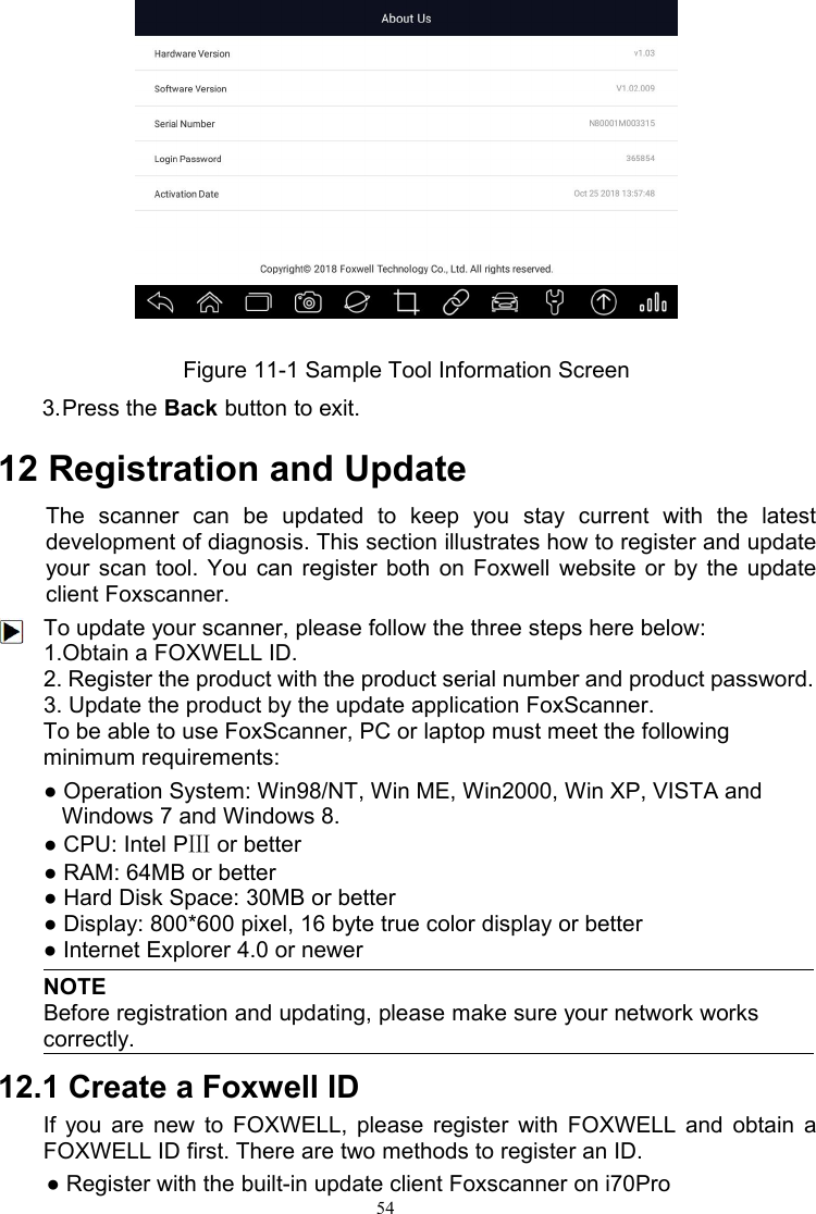 54Figure 11-1 Sample Tool Information Screen3.Press the Back button to exit.12 Registration and UpdateThe scanner can be updated to keep you stay current with the latestdevelopment of diagnosis. This section illustrates how to register and updateyour scan tool. You can register both on Foxwell website or by the updateclient Foxscanner.To update your scanner, please follow the three steps here below:1.Obtain a FOXWELL ID.2. Register the product with the product serial number and product password.3. Update the product by the update application FoxScanner.To be able to use FoxScanner, PC or laptop must meet the followingminimum requirements:● Operation System: Win98/NT, Win ME, Win2000, Win XP, VISTA andWindows 7 and Windows 8.● CPU: Intel PⅢor better● RAM: 64MB or better● Hard Disk Space: 30MB or better● Display: 800*600 pixel, 16 byte true color display or better● Internet Explorer 4.0 or newerNOTEBefore registration and updating, please make sure your network workscorrectly.12.1 Create a Foxwell IDIf you are new to FOXWELL, please register with FOXWELL and obtain aFOXWELL ID first. There are two methods to register an ID.● Register with the built-in update client Foxscanner on i70Pro