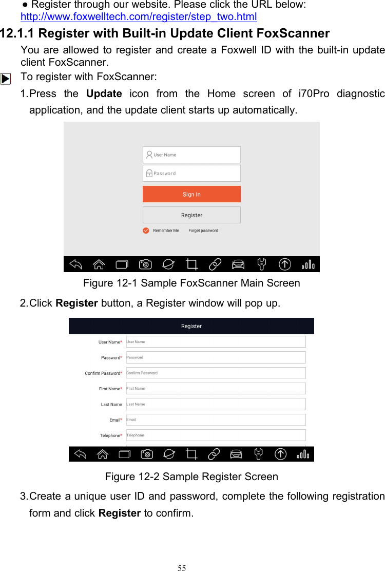 55● Register through our website. Please click the URL below:http://www.foxwelltech.com/register/step_two.html12.1.1 Register with Built-in Update Client FoxScannerYou are allowed to register and create a Foxwell ID with the built-in updateclient FoxScanner.To register with FoxScanner:1.Press the Update icon from the Home screen of i70Pro diagnosticapplication, and the update client starts up automatically.Figure 12-1 Sample FoxScanner Main Screen2.Click Register button, a Register window will pop up.Figure 12-2 Sample Register Screen3.Create a unique user ID and password, complete the following registrationform and click Register to confirm.
