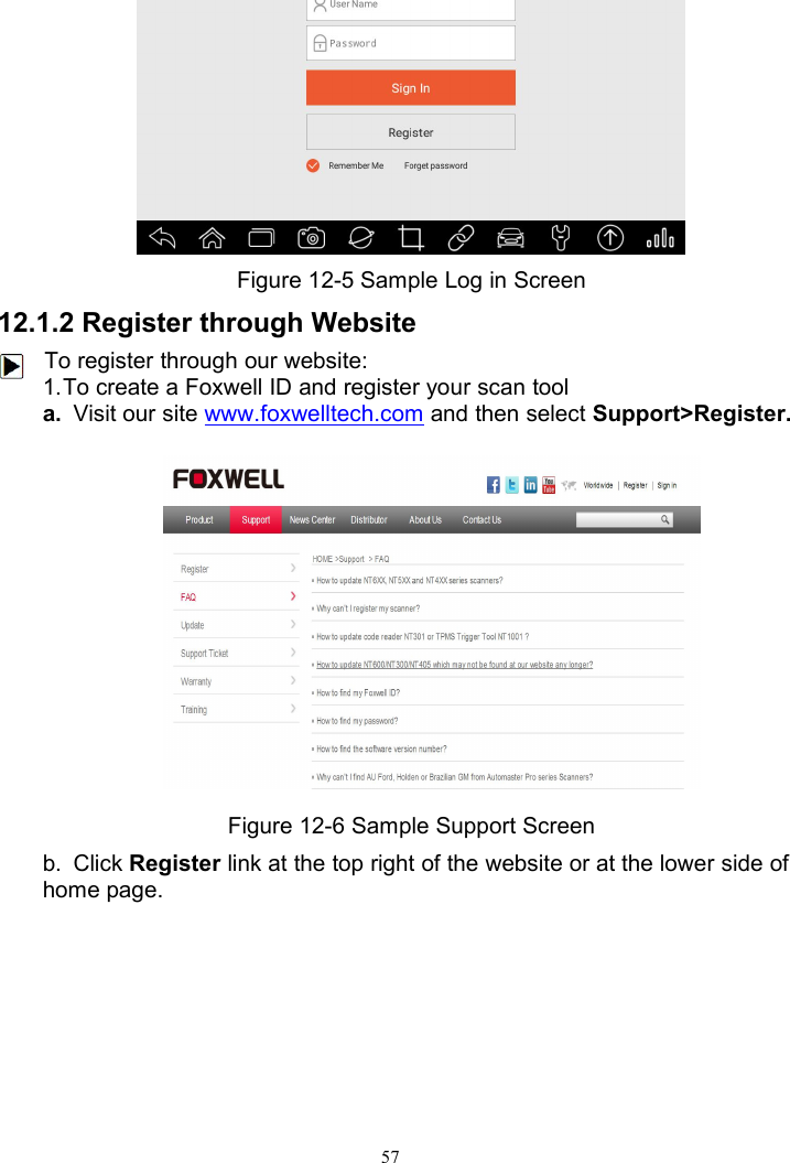 57Figure 12-5 Sample Log in Screen12.1.2 Register through WebsiteTo register through our website:1.To create a Foxwell ID and register your scan toola. Visit our site www.foxwelltech.com and then select Support&gt;Register.Figure 13-6 Sample Register ScreenFigure 12-6 Sample Support Screenb. Click Register link at the top right of the website or at the lower side ofhome page.