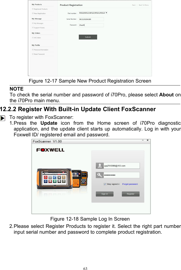 63Figure 12-17 Sample New Product Registration ScreenNOTETo check the serial number and password of i70Pro, please select About onthe i70Pro main menu.12.2.2 Register With Built-in Update Client FoxScannerTo register with FoxScanner:1.Press the Update icon from the Home screen of i70Pro diagnosticapplication, and the update client starts up automatically. Log in with yourFoxwell ID/ registered email and password.Figure 12-18 Sample Log In Screen2.Please select Register Products to register it. Select the right part numberinput serial number and password to complete product registration.