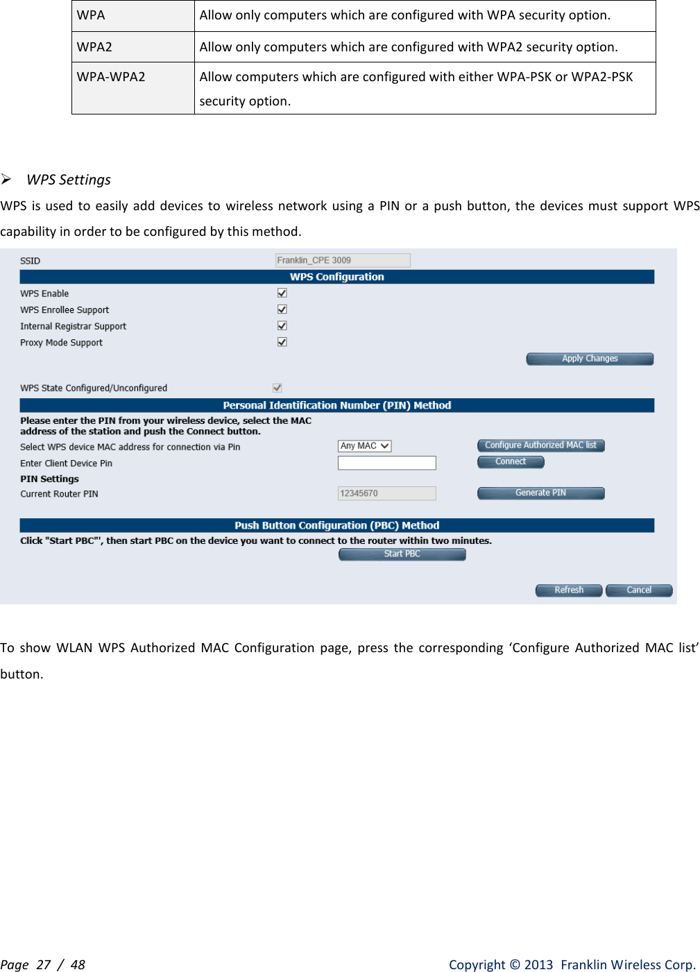 Page  27 /  48                   Copyright ©  2013  Franklin Wireless Corp. WPA Allow only computers which are configured with WPA security option. WPA2 Allow only computers which are configured with WPA2 security option. WPA-WPA2   Allow computers which are configured with either WPA-PSK or WPA2-PSK security option.     WPS Settings WPS  is used  to easily  add  devices to  wireless  network  using a PIN  or a  push button, the  devices must support  WPS capability in order to be configured by this method.   To  show  WLAN  WPS  Authorized  MAC  Configuration  page,  press  the  corresponding  ‘Configure  Authorized  MAC  list’ button.   