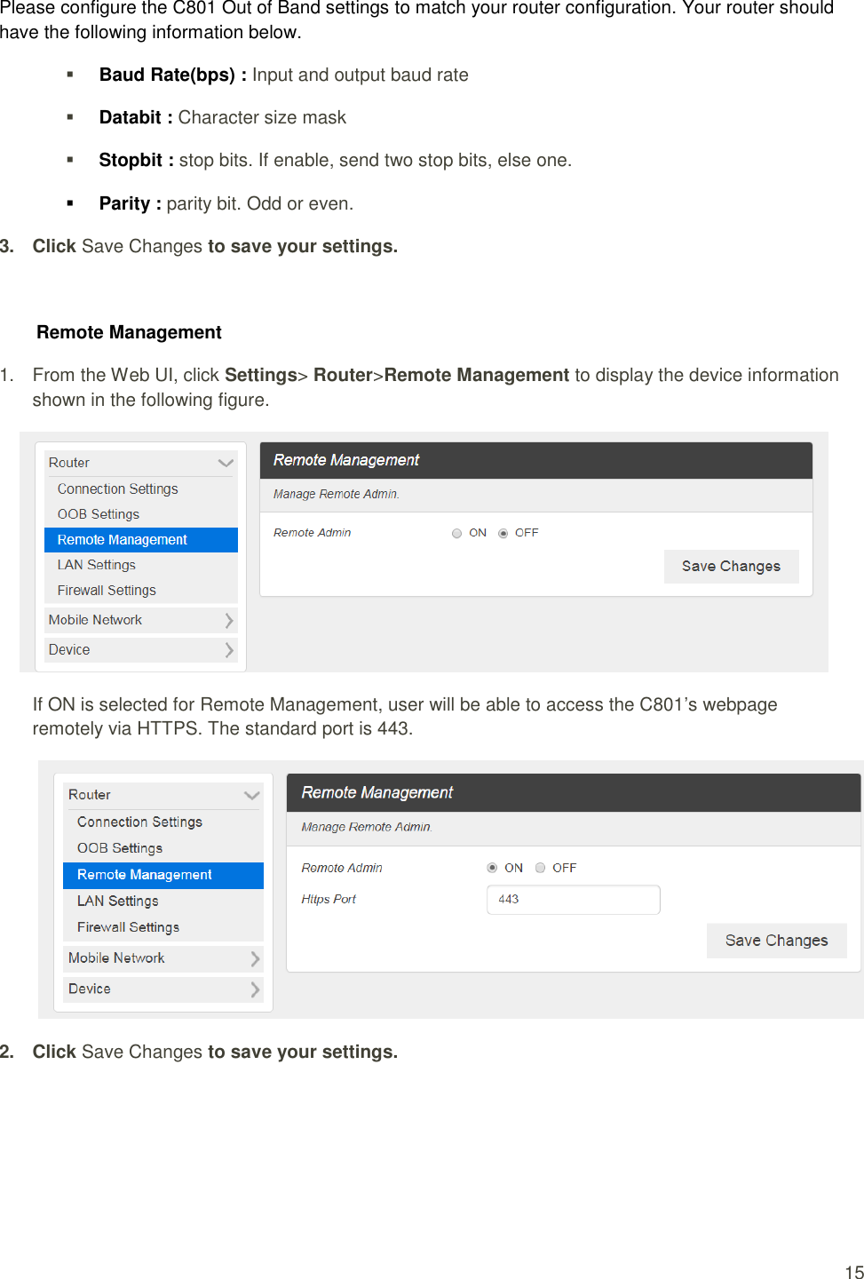  15 Please configure the C801 Out of Band settings to match your router configuration. Your router should have the following information below.  Baud Rate(bps) : Input and output baud rate  Databit : Character size mask  Stopbit : stop bits. If enable, send two stop bits, else one.  Parity : parity bit. Odd or even. 3.  Click Save Changes to save your settings.  Remote Management 1.  From the Web UI, click Settings&gt; Router&gt;Remote Management to display the device information shown in the following figure.  If ON is selected for Remote Management, user will be able to access the C801’s webpage remotely via HTTPS. The standard port is 443.    2.  Click Save Changes to save your settings.     