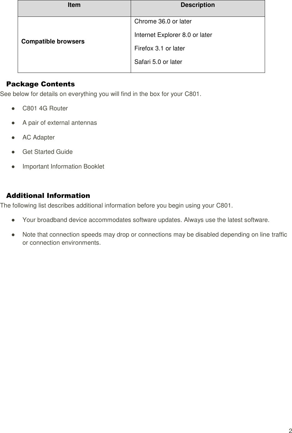   2 Item Description Compatible browsers Chrome 36.0 or later Internet Explorer 8.0 or later Firefox 3.1 or later Safari 5.0 or later Package Contents See below for details on everything you will find in the box for your C801. ●  C801 4G Router ●  A pair of external antennas ●  AC Adapter ●  Get Started Guide ●  Important Information Booklet  Additional Information The following list describes additional information before you begin using your C801. ●  Your broadband device accommodates software updates. Always use the latest software. ●  Note that connection speeds may drop or connections may be disabled depending on line traffic or connection environments.  