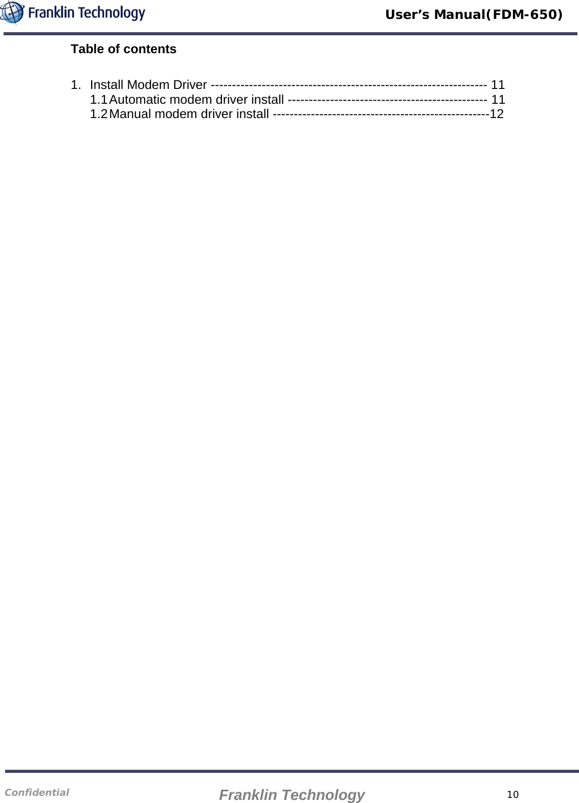   User’s Manual(FDM-650) Table of contents  1. Install Modem Driver ----------------------------------------------------------------- 11 1.1 Automatic modem driver install ----------------------------------------------- 11 1.2 Manual modem driver install ---------------------------------------------------12                                  10 Confidential    Franklin Technology 