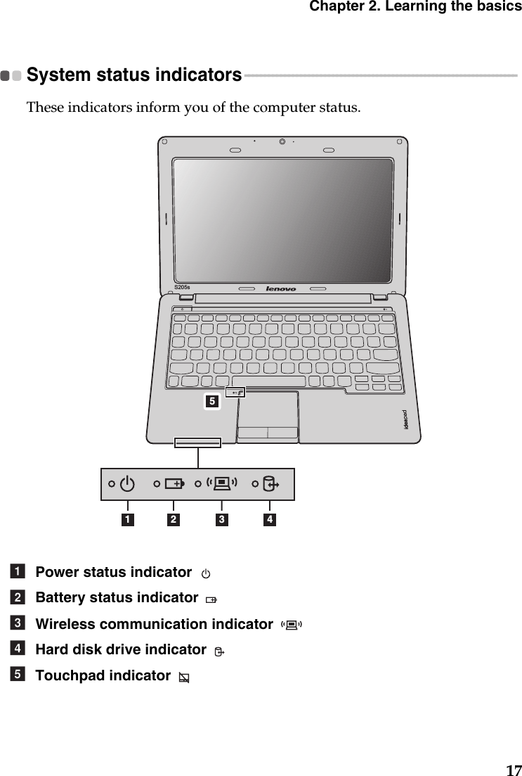 Chapter 2. Learning the basics17System status indicators - - - - - - - - - - - - - - - - - - - - - - - - - - - - - - - - - - - - - - - - - - - - - - - - - - - - - - - - - - - - - - - - - - - - These indicators inform you of the computer status.1 2 453S205sPower status indicator Battery status indicator Wireless communication indicator Hard disk drive indicator Touchpad indicator abcde