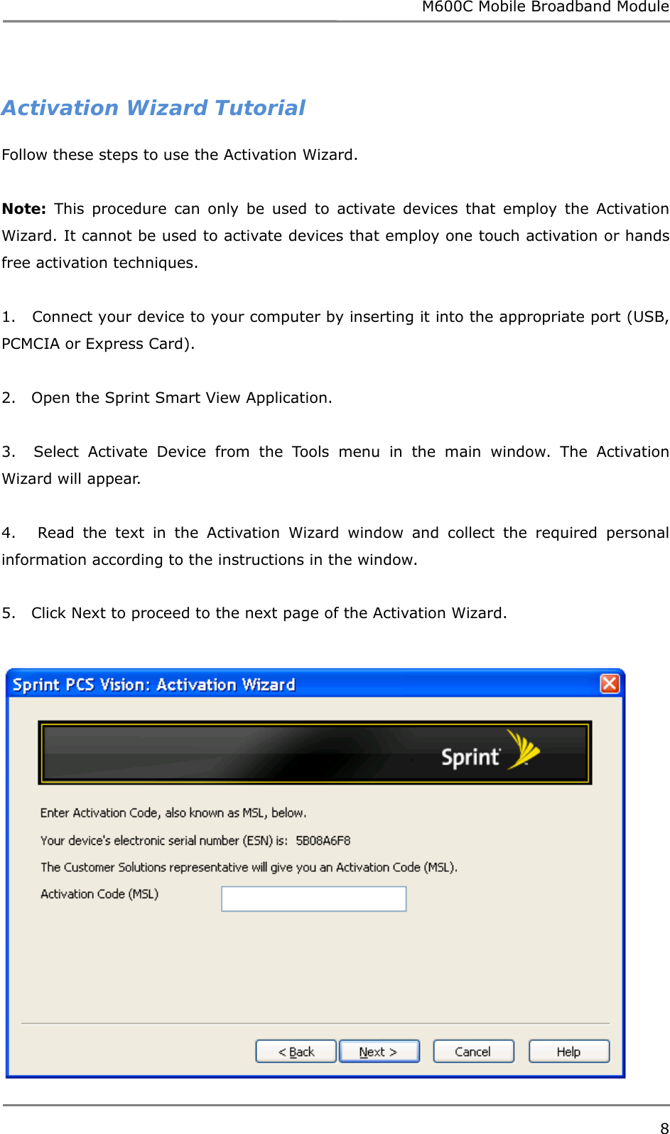 M600C Mobile Broadband Module 8   Activation Wizard Tutorial Follow these steps to use the Activation Wizard.  Note: This procedure can only be used to activate devices that employ the Activation Wizard. It cannot be used to activate devices that employ one touch activation or hands free activation techniques.  1.   Connect your device to your computer by inserting it into the appropriate port (USB, PCMCIA or Express Card).  2.   Open the Sprint Smart View Application.  3.  Select Activate Device from the Tools menu in the main window. The Activation Wizard will appear.  4.   Read the text in the Activation Wizard window and collect the required personal information according to the instructions in the window.  5.   Click Next to proceed to the next page of the Activation Wizard.    