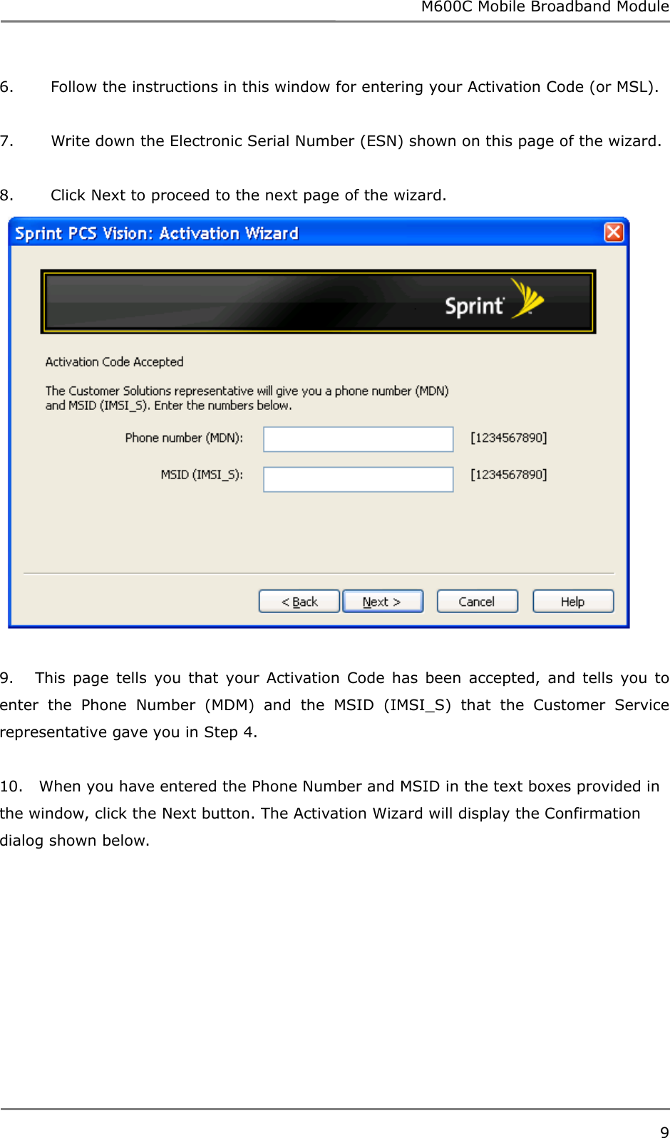 M600C Mobile Broadband Module 9  6.       Follow the instructions in this window for entering your Activation Code (or MSL).  7.       Write down the Electronic Serial Number (ESN) shown on this page of the wizard.  8.       Click Next to proceed to the next page of the wizard.   9.   This page tells you that your Activation Code has been accepted, and tells you to enter the Phone Number (MDM) and the MSID (IMSI_S) that the Customer Service representative gave you in Step 4.  10.   When you have entered the Phone Number and MSID in the text boxes provided in the window, click the Next button. The Activation Wizard will display the Confirmation dialog shown below.  