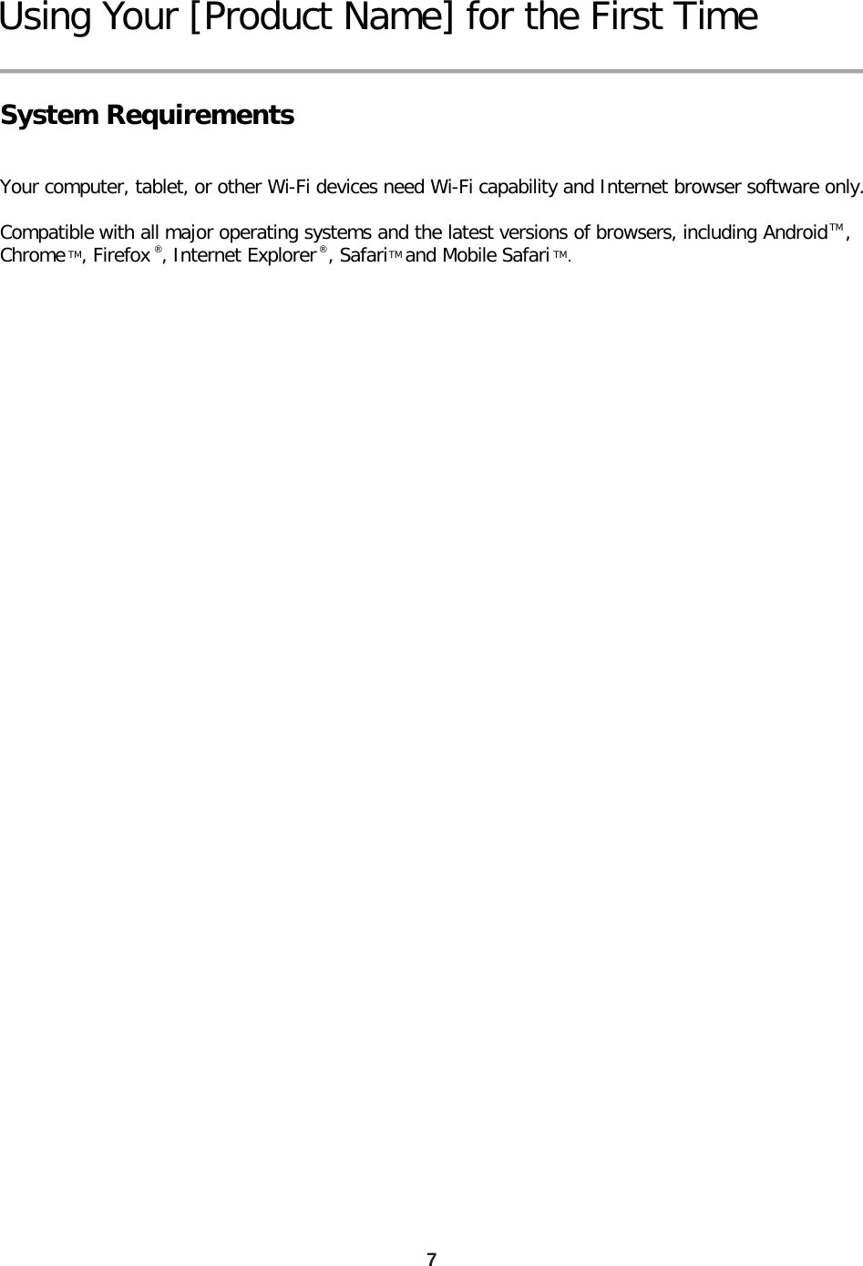 7 Using Your [Product Name] for the First Time  System Requirements    Your computer, tablet, or other Wi-Fi devices need Wi-Fi capability and Internet browser software only.   Compatible with all major operating systems and the latest versions of browsers, including Android   , Chrome   , Firefox  , Internet Explorer  , Safari   and Mobile Safari   .  TM TM TM ®  ®  TM 