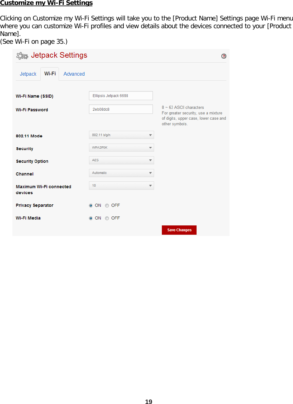 19 Customize my Wi-Fi Settings  Clicking on Customize my Wi-Fi Settings will take you to the [Product Name] Settings page Wi-Fi menu where you can customize Wi-Fi profiles and view details about the devices connected to your [Product Name]. (See Wi-Fi on page 35.) 