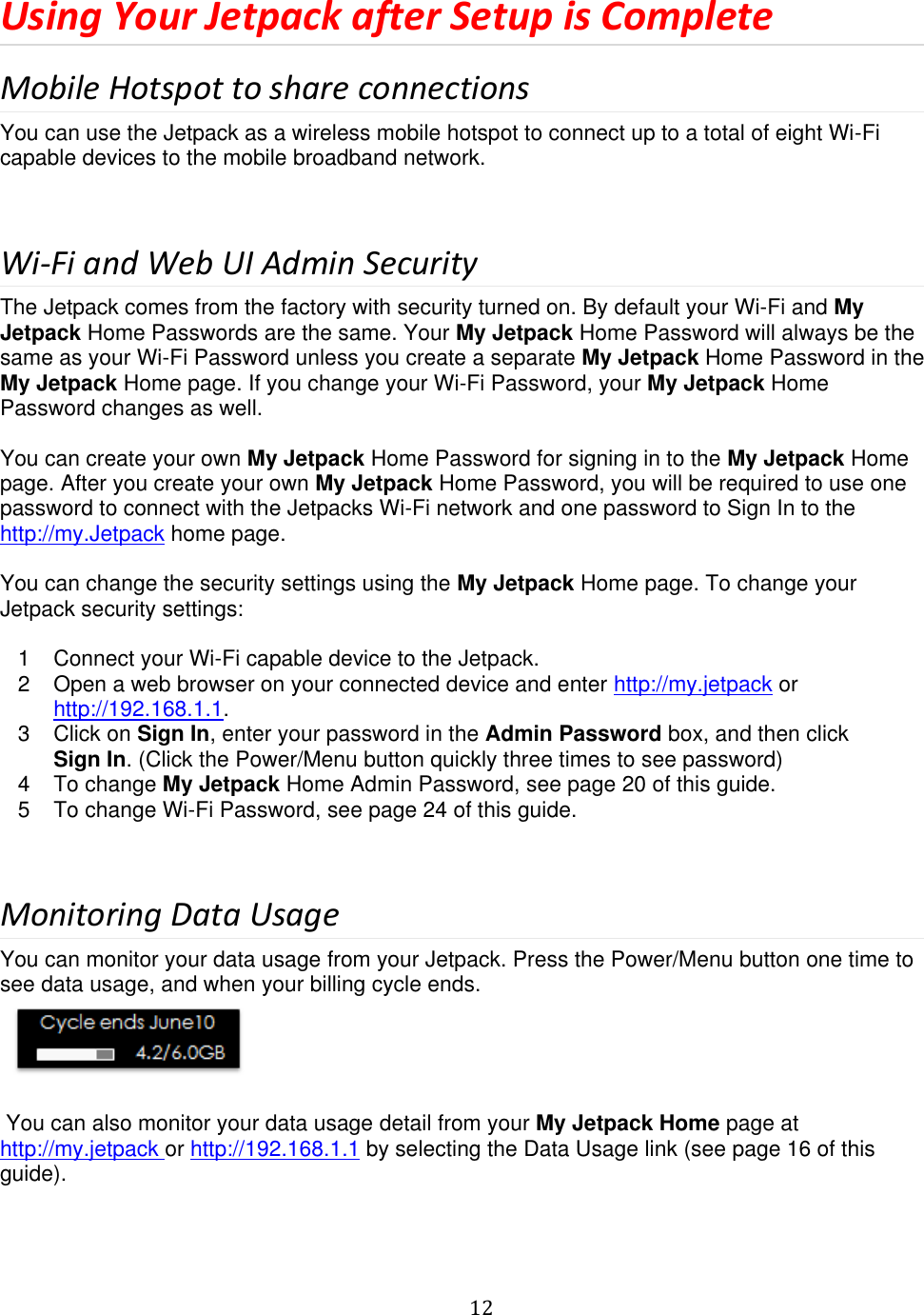   12  Using Your Jetpack after Setup is Complete Mobile Hotspot to share connections You can use the Jetpack as a wireless mobile hotspot to connect up to a total of eight Wi-Fi capable devices to the mobile broadband network.   Wi-Fi and Web UI Admin Security The Jetpack comes from the factory with security turned on. By default your Wi-Fi and My Jetpack Home Passwords are the same. Your My Jetpack Home Password will always be the same as your Wi-Fi Password unless you create a separate My Jetpack Home Password in the My Jetpack Home page. If you change your Wi-Fi Password, your My Jetpack Home Password changes as well.   You can create your own My Jetpack Home Password for signing in to the My Jetpack Home page. After you create your own My Jetpack Home Password, you will be required to use one password to connect with the Jetpacks Wi-Fi network and one password to Sign In to the http://my.Jetpack home page.  You can change the security settings using the My Jetpack Home page. To change your Jetpack security settings:  1  Connect your Wi-Fi capable device to the Jetpack. 2  Open a web browser on your connected device and enter http://my.jetpack or http://192.168.1.1. 3  Click on Sign In, enter your password in the Admin Password box, and then click Sign In. (Click the Power/Menu button quickly three times to see password)  4  To change My Jetpack Home Admin Password, see page 20 of this guide. 5  To change Wi-Fi Password, see page 24 of this guide.   Monitoring Data Usage  You can monitor your data usage from your Jetpack. Press the Power/Menu button one time to see data usage, and when your billing cycle ends.    You can also monitor your data usage detail from your My Jetpack Home page at http://my.jetpack or http://192.168.1.1 by selecting the Data Usage link (see page 16 of this guide).   