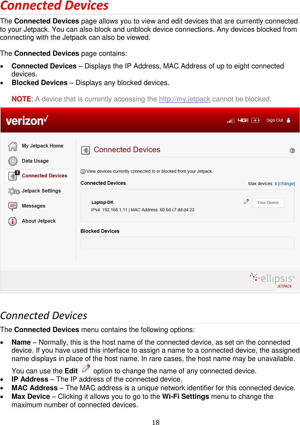   18  Connected Devices The Connected Devices page allows you to view and edit devices that are currently connected to your Jetpack. You can also block and unblock device connections. Any devices blocked from connecting with the Jetpack can also be viewed.  The Connected Devices page contains:  Connected Devices – Displays the IP Address, MAC Address of up to eight connected devices.  Blocked Devices – Displays any blocked devices.  NOTE: A device that is currently accessing the http://my.jetpack cannot be blocked.   Connected Devices The Connected Devices menu contains the following options:  Name – Normally, this is the host name of the connected device, as set on the connected device. If you have used this interface to assign a name to a connected device, the assigned name displays in place of the host name. In rare cases, the host name may be unavailable. You can use the Edit   option to change the name of any connected device.  IP Address – The IP address of the connected device.  MAC Address – The MAC address is a unique network identifier for this connected device.  Max Device – Clicking it allows you to go to the Wi-Fi Settings menu to change the maximum number of connected devices. 