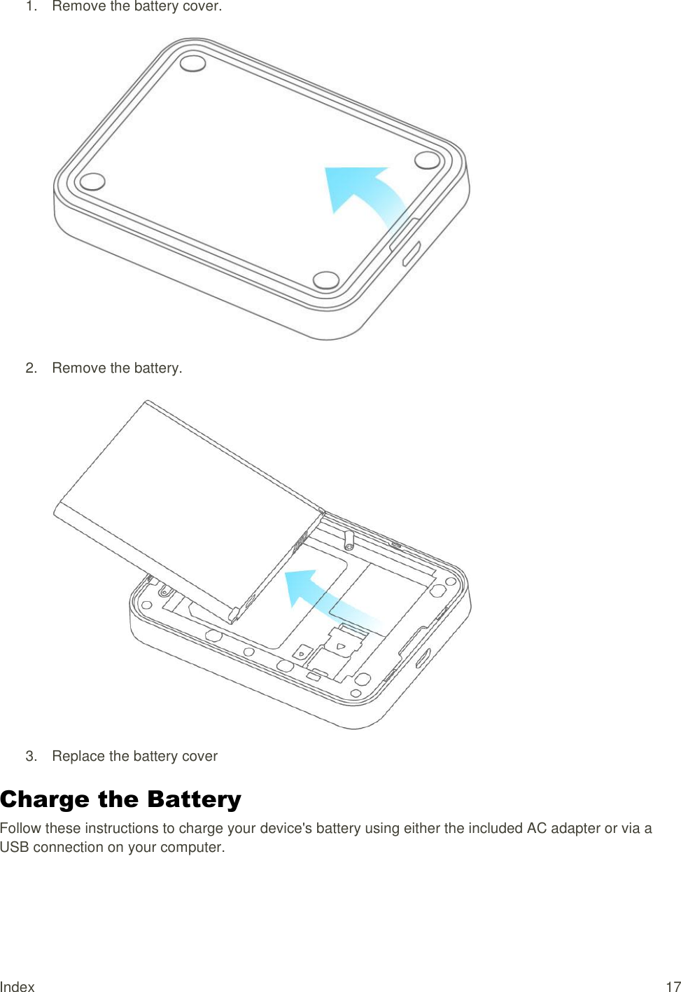 Index  17 1.  Remove the battery cover.    2.  Remove the battery.   3.  Replace the battery cover Charge the Battery Follow these instructions to charge your device&apos;s battery using either the included AC adapter or via a USB connection on your computer. 