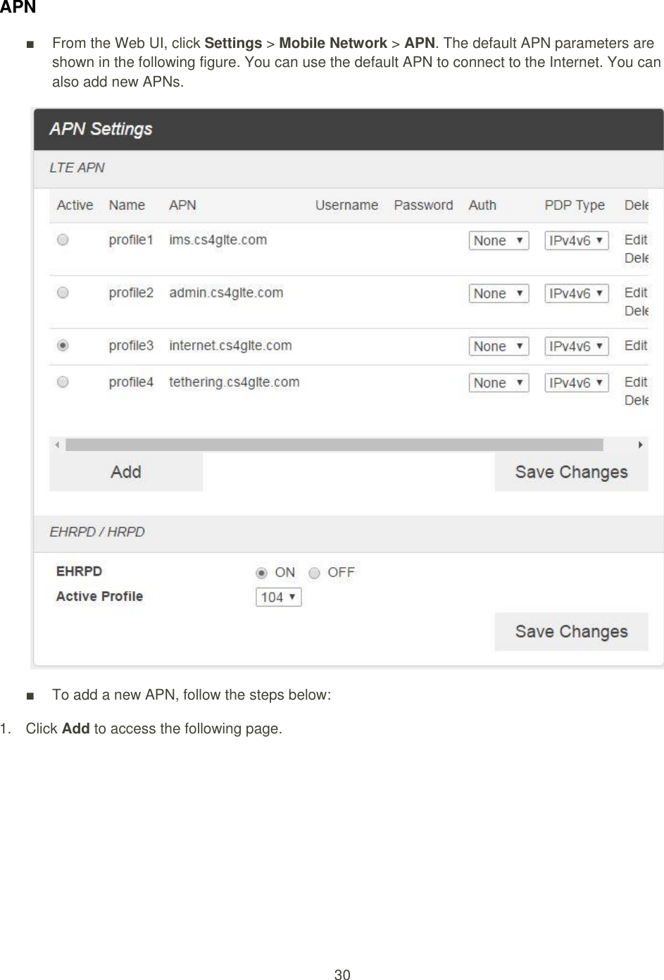 30  APN ■  From the Web UI, click Settings &gt; Mobile Network &gt; APN. The default APN parameters are shown in the following figure. You can use the default APN to connect to the Internet. You can also add new APNs.  ■  To add a new APN, follow the steps below: 1.  Click Add to access the following page. 