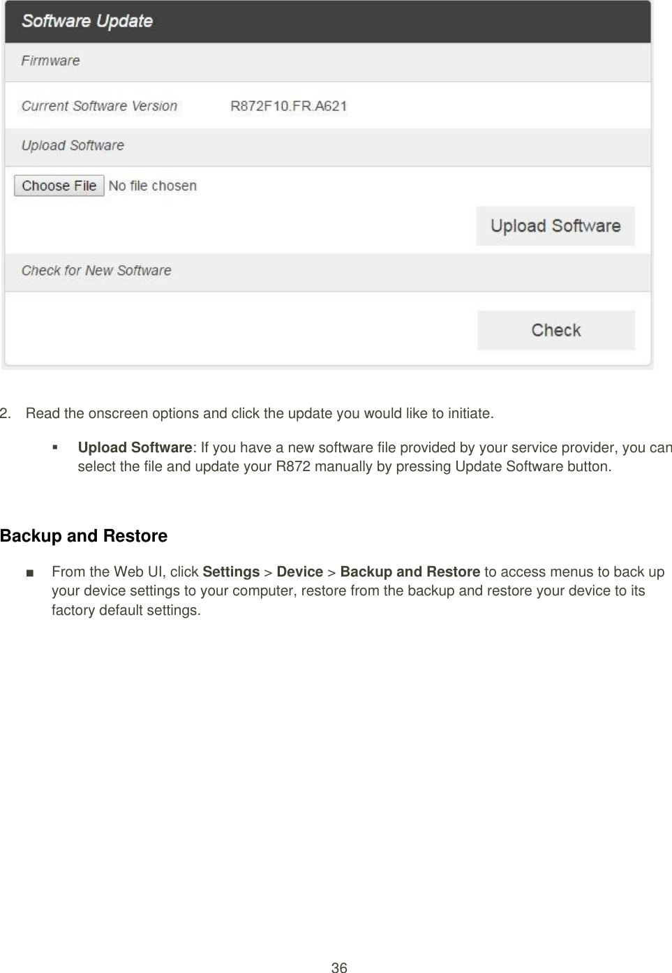 36     2.  Read the onscreen options and click the update you would like to initiate.  Upload Software: If you have a new software file provided by your service provider, you can select the file and update your R872 manually by pressing Update Software button.  Backup and Restore ■  From the Web UI, click Settings &gt; Device &gt; Backup and Restore to access menus to back up your device settings to your computer, restore from the backup and restore your device to its factory default settings. 