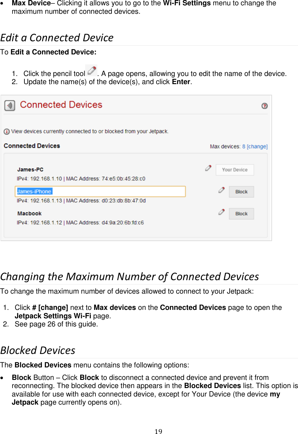   19   Max Device– Clicking it allows you to go to the Wi-Fi Settings menu to change the maximum number of connected devices.  Edit a Connected Device To Edit a Connected Device:   1.  Click the pencil tool . A page opens, allowing you to edit the name of the device. 2.  Update the name(s) of the device(s), and click Enter.    Changing the Maximum Number of Connected Devices To change the maximum number of devices allowed to connect to your Jetpack:  1.  Click # [change] next to Max devices on the Connected Devices page to open the Jetpack Settings Wi-Fi page. 2.  See page 26 of this guide.  Blocked Devices The Blocked Devices menu contains the following options:  Block Button – Click Block to disconnect a connected device and prevent it from reconnecting. The blocked device then appears in the Blocked Devices list. This option is available for use with each connected device, except for Your Device (the device my Jetpack page currently opens on). 