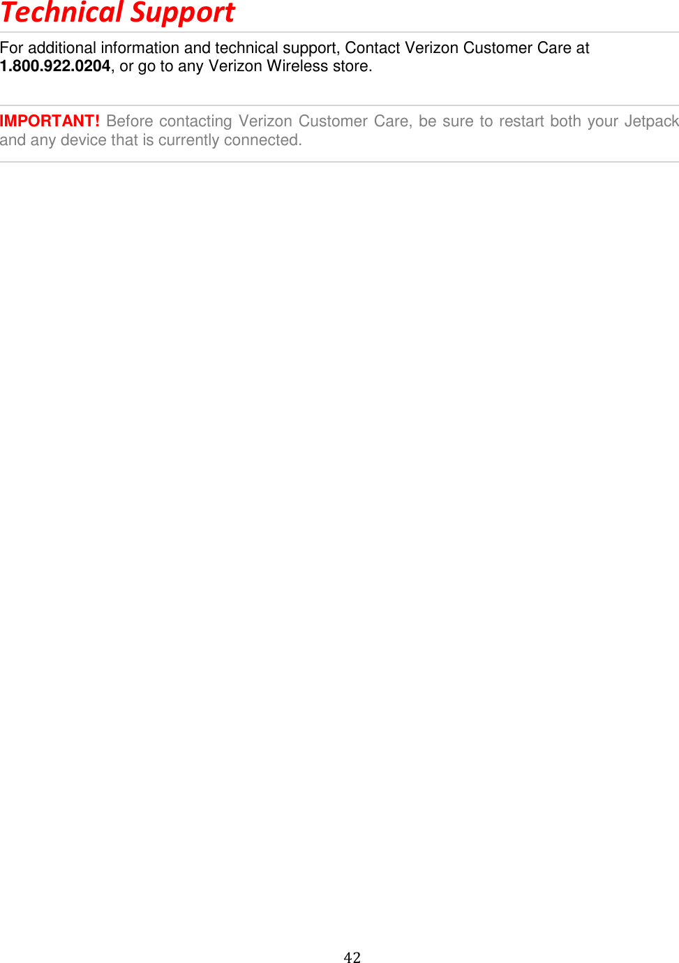   42  Technical Support For additional information and technical support, Contact Verizon Customer Care at 1.800.922.0204, or go to any Verizon Wireless store.   IMPORTANT! Before contacting Verizon Customer Care, be sure to restart both your Jetpack and any device that is currently connected.        