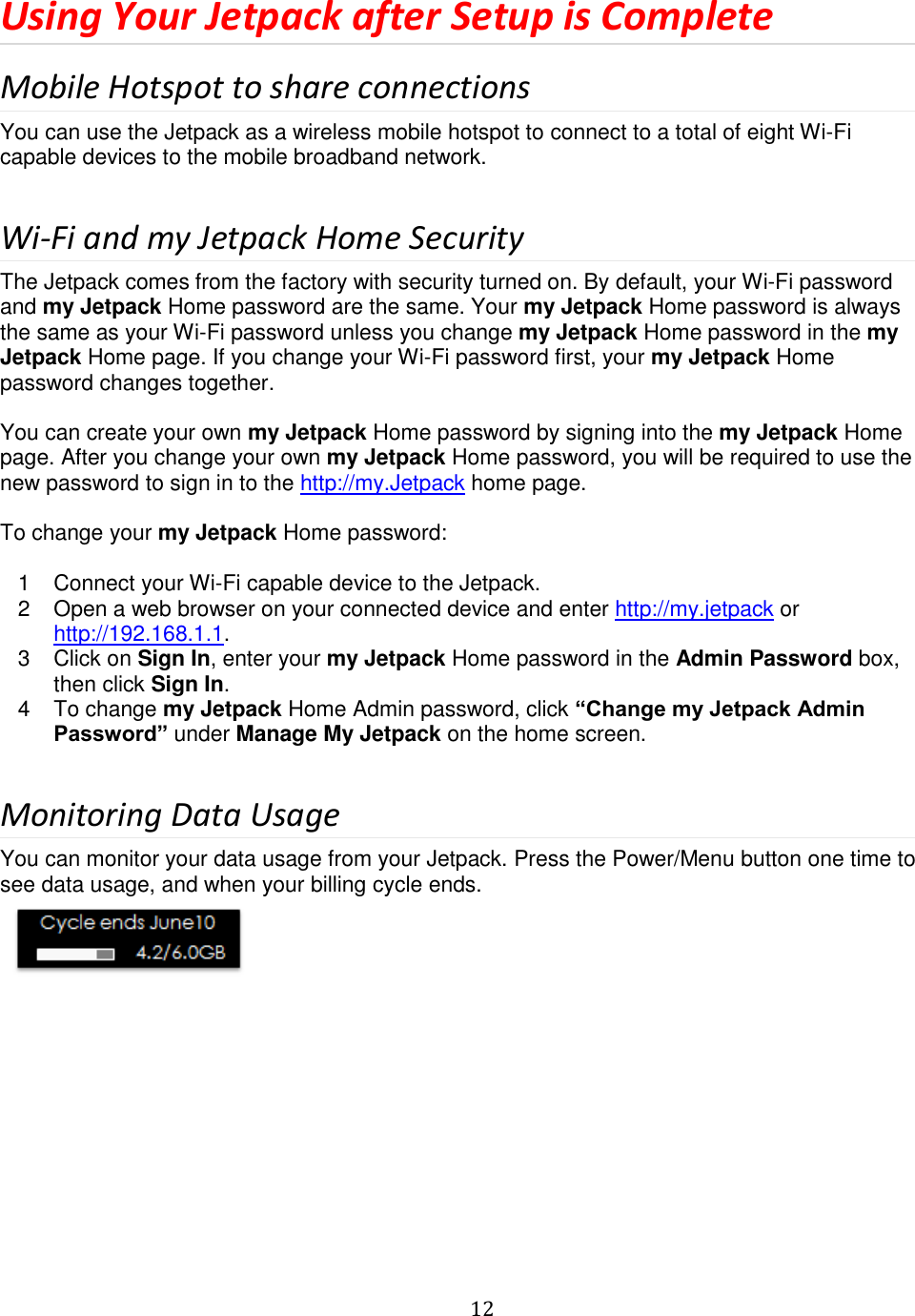   12  Using Your Jetpack after Setup is Complete Mobile Hotspot to share connections You can use the Jetpack as a wireless mobile hotspot to connect to a total of eight Wi-Fi capable devices to the mobile broadband network.  Wi-Fi and my Jetpack Home Security The Jetpack comes from the factory with security turned on. By default, your Wi-Fi password and my Jetpack Home password are the same. Your my Jetpack Home password is always the same as your Wi-Fi password unless you change my Jetpack Home password in the my Jetpack Home page. If you change your Wi-Fi password first, your my Jetpack Home password changes together.   You can create your own my Jetpack Home password by signing into the my Jetpack Home page. After you change your own my Jetpack Home password, you will be required to use the new password to sign in to the http://my.Jetpack home page.  To change your my Jetpack Home password:  1  Connect your Wi-Fi capable device to the Jetpack. 2  Open a web browser on your connected device and enter http://my.jetpack or http://192.168.1.1. 3  Click on Sign In, enter your my Jetpack Home password in the Admin Password box, then click Sign In. 4  To change my Jetpack Home Admin password, click “Change my Jetpack Admin Password” under Manage My Jetpack on the home screen.  Monitoring Data Usage You can monitor your data usage from your Jetpack. Press the Power/Menu button one time to see data usage, and when your billing cycle ends.    