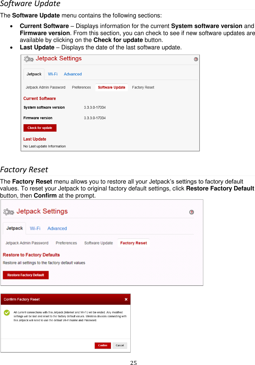   25  Software Update The Software Update menu contains the following sections:  Current Software – Displays information for the current System software version and Firmware version. From this section, you can check to see if new software updates are available by clicking on the Check for update button.  Last Update – Displays the date of the last software update.                Factory Reset The Factory Reset menu allows you to restore all your Jetpack’s settings to factory default values. To reset your Jetpack to original factory default settings, click Restore Factory Default button, then Confirm at the prompt.    